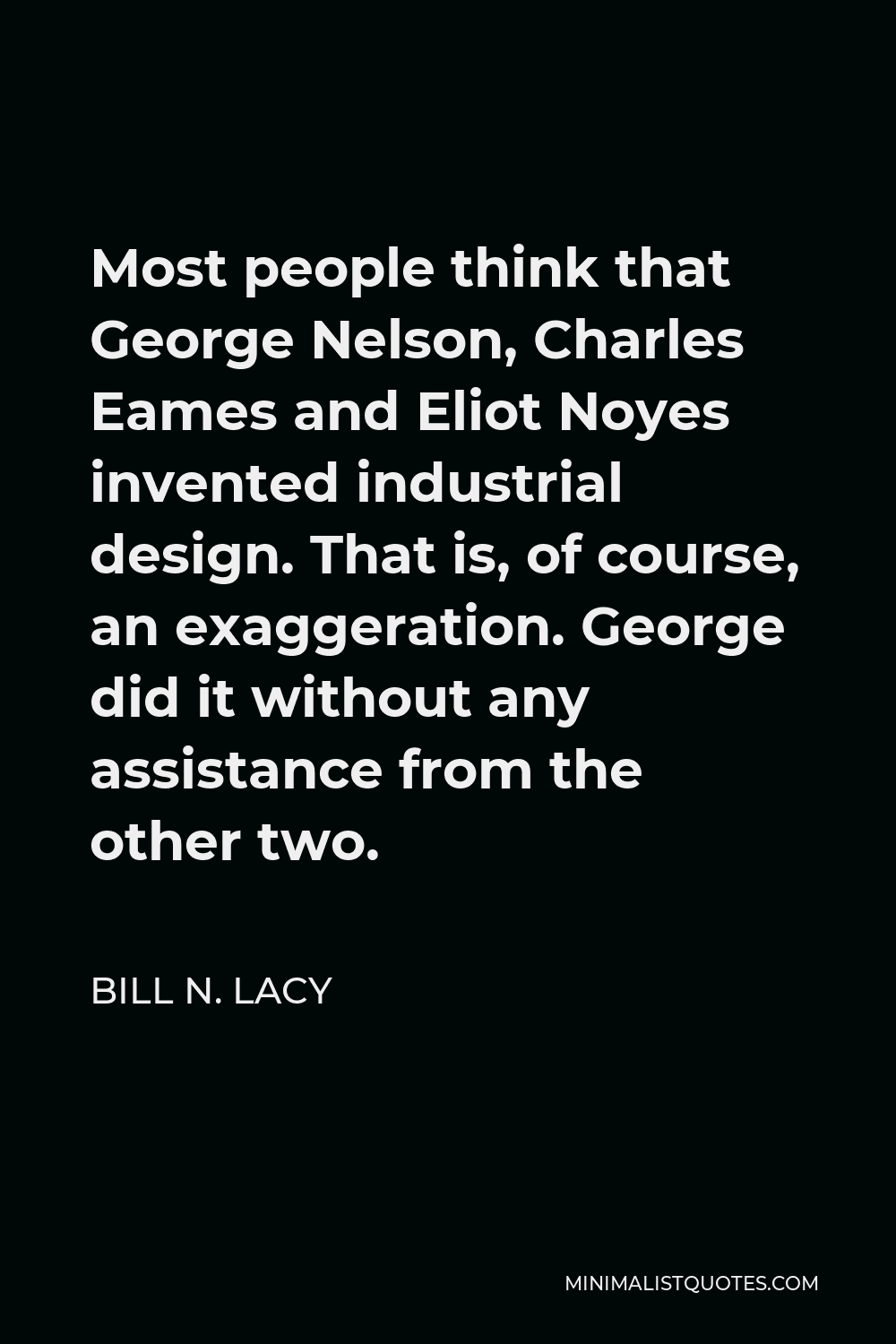 Bill N. Lacy Quote - Most people think that George Nelson, Charles Eames and Eliot Noyes invented industrial design. That is, of course, an exaggeration. George did it without any assistance from the other two.