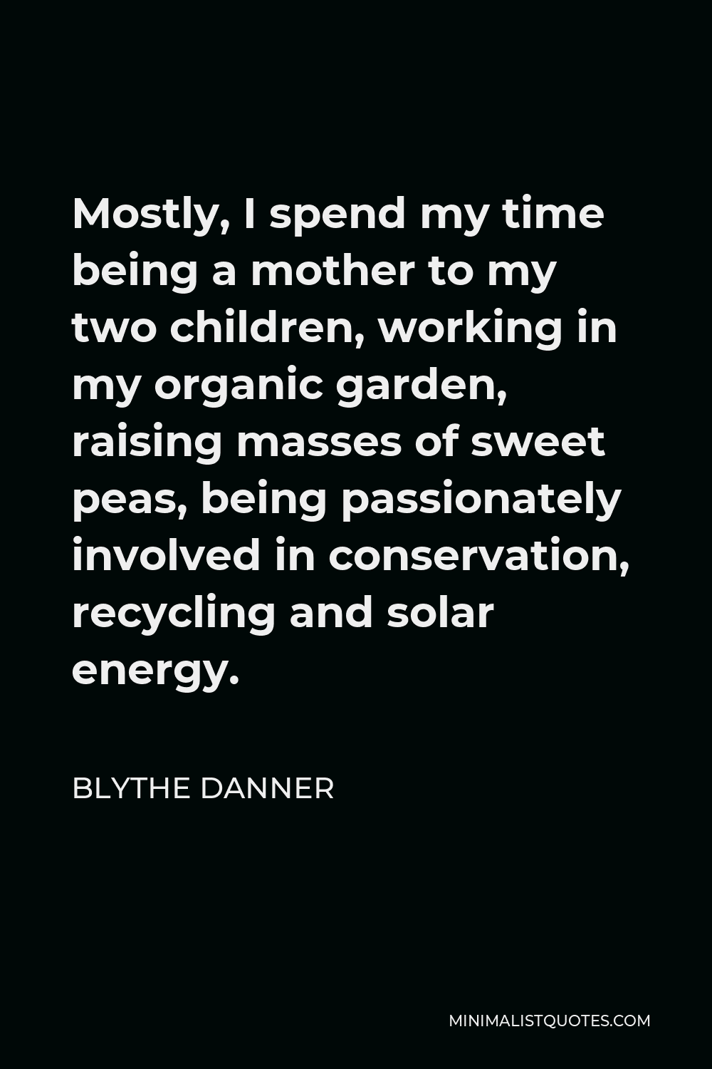 Blythe Danner Quote - Mostly, I spend my time being a mother to my two children, working in my organic garden, raising masses of sweet peas, being passionately involved in conservation, recycling and solar energy.