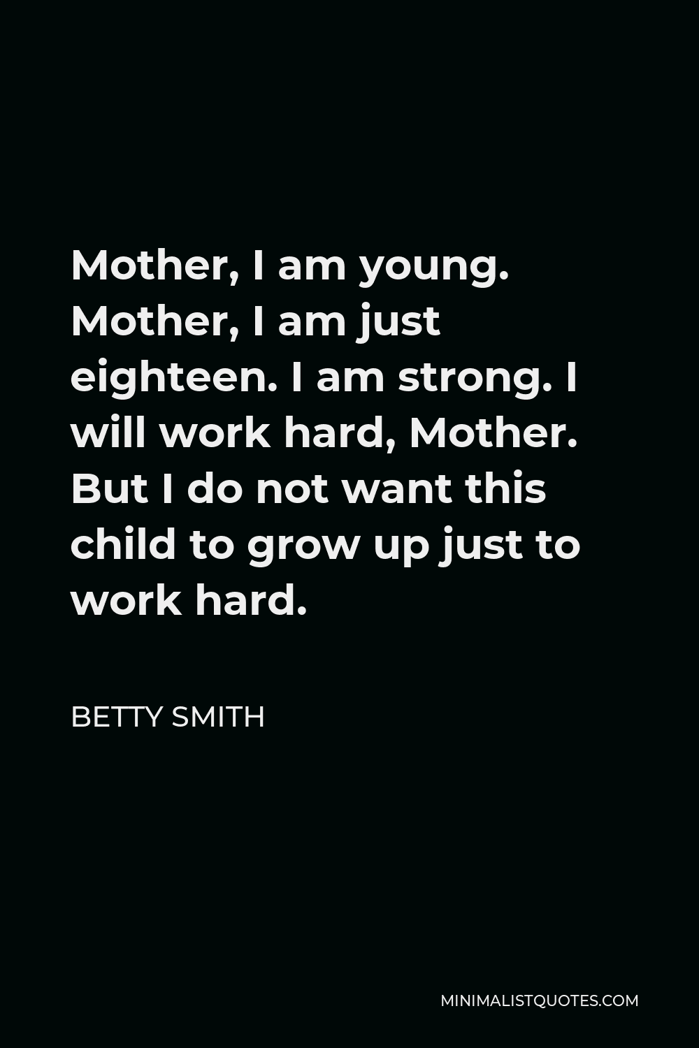 Betty Smith Quote - Mother, I am young. Mother, I am just eighteen. I am strong. I will work hard, Mother. But I do not want this child to grow up just to work hard.