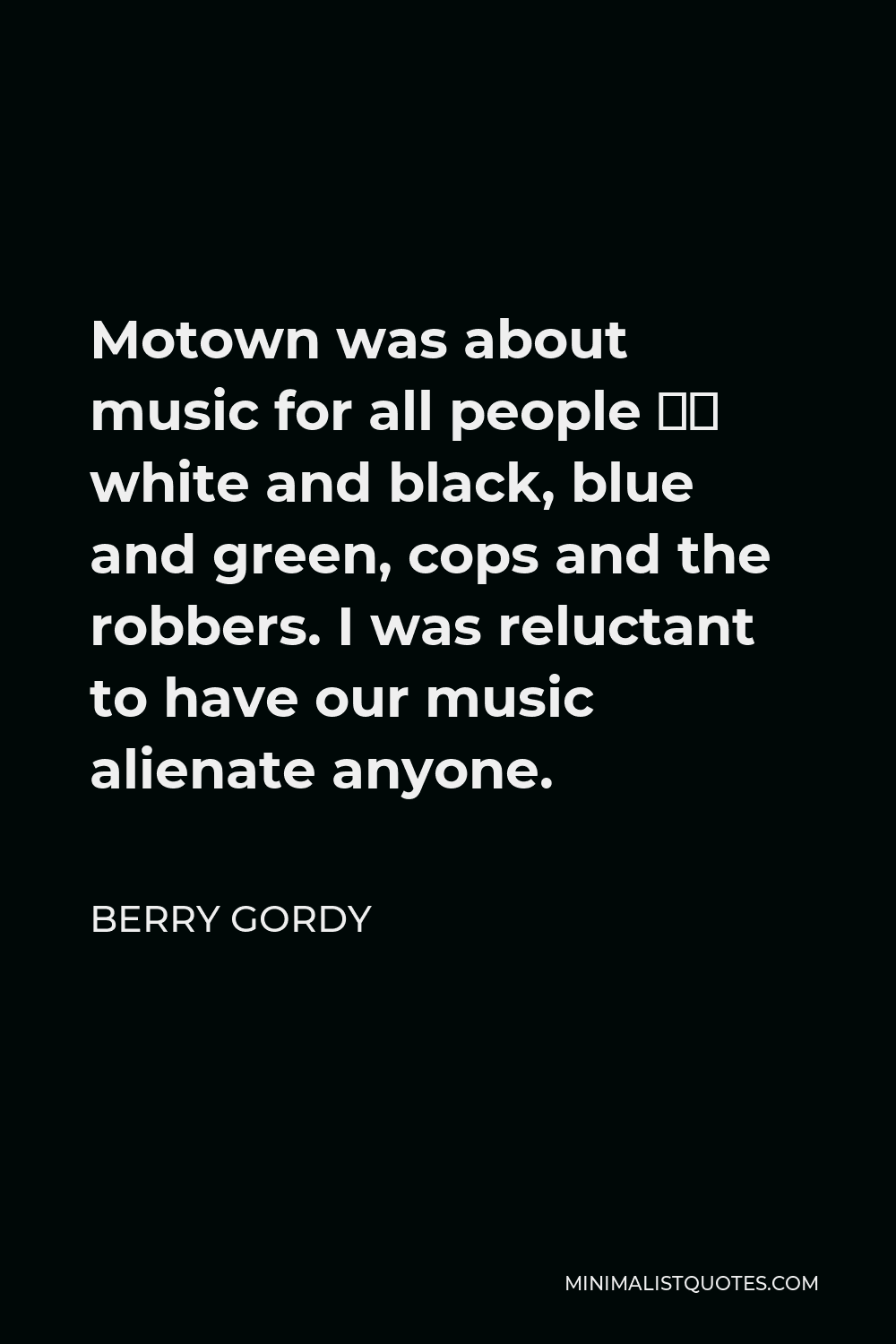 Berry Gordy Quote - Motown was about music for all people – white and black, blue and green, cops and the robbers. I was reluctant to have our music alienate anyone.