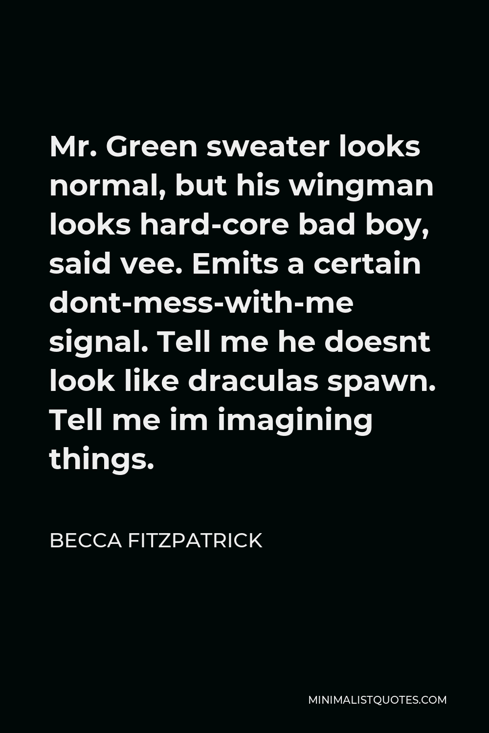 Becca Fitzpatrick Quote - Mr. Green sweater looks normal, but his wingman looks hard-core bad boy, said vee. Emits a certain dont-mess-with-me signal. Tell me he doesnt look like draculas spawn. Tell me im imagining things.