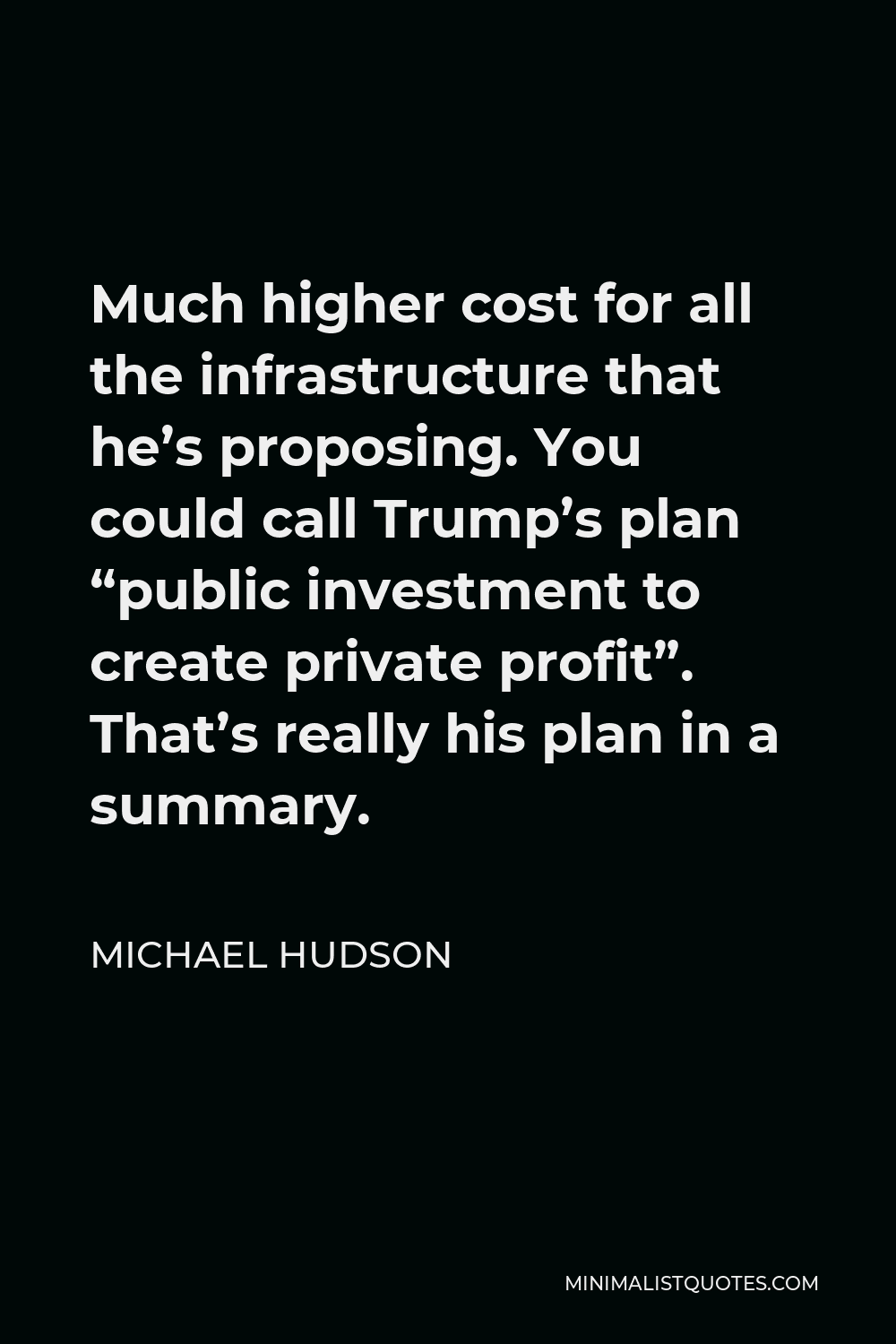 Michael Hudson Quote - Much higher cost for all the infrastructure that he’s proposing. You could call Trump’s plan “public investment to create private profit”. That’s really his plan in a summary.