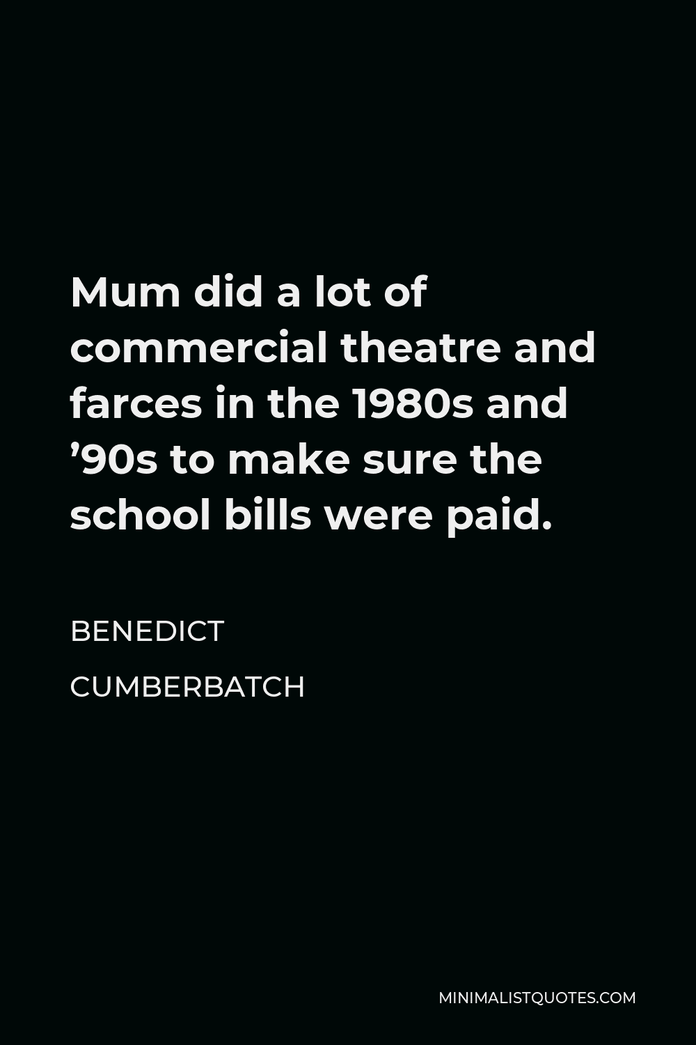 Benedict Cumberbatch Quote - Mum did a lot of commercial theatre and farces in the 1980s and ’90s to make sure the school bills were paid.