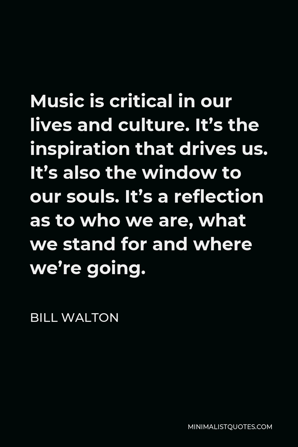 Bill Walton Quote - Music is critical in our lives and culture. It’s the inspiration that drives us. It’s also the window to our souls. It’s a reflection as to who we are, what we stand for and where we’re going.
