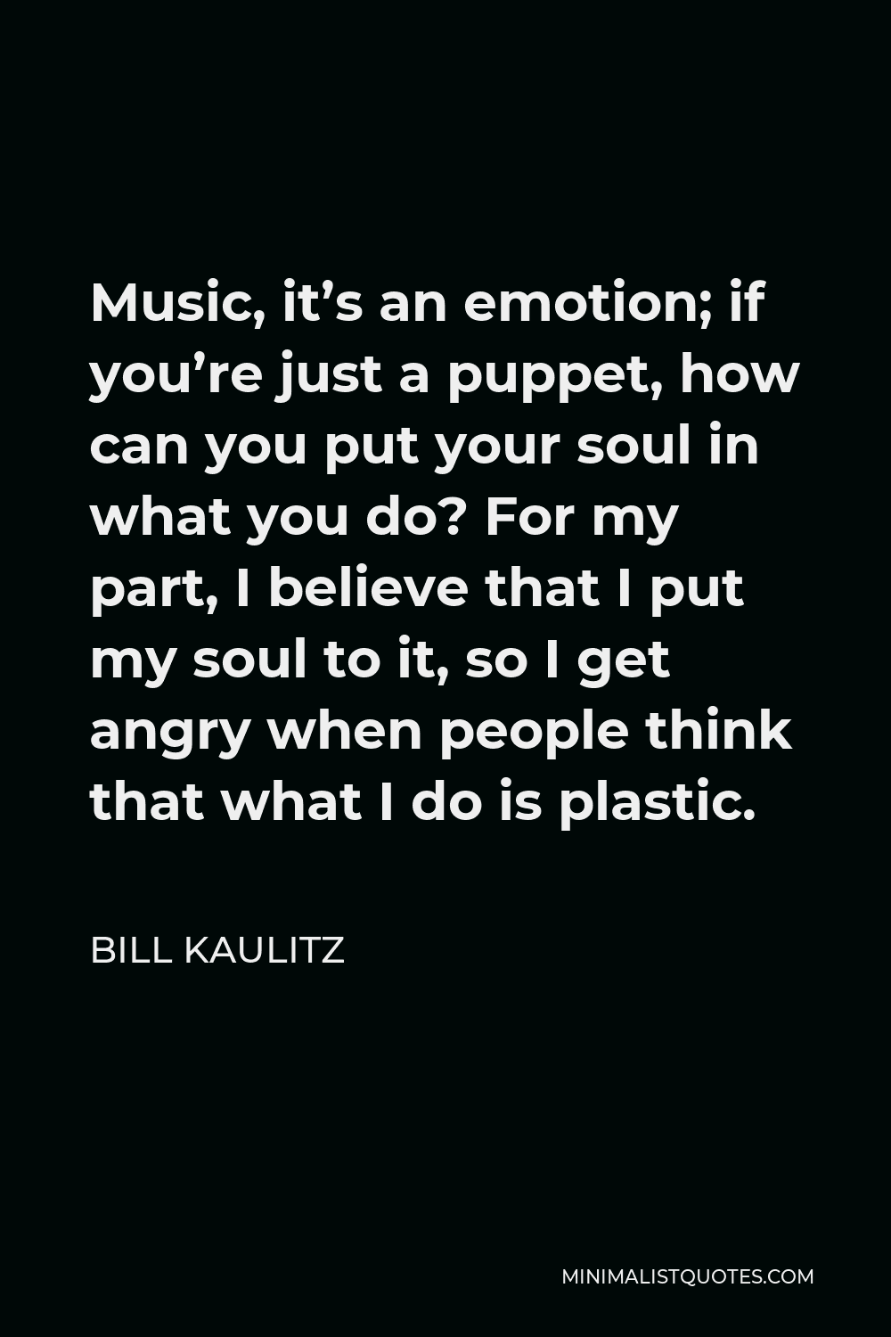 Bill Kaulitz Quote - Music, it’s an emotion; if you’re just a puppet, how can you put your soul in what you do? For my part, I believe that I put my soul to it, so I get angry when people think that what I do is plastic.