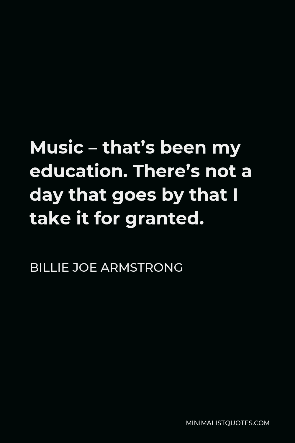 Billie Joe Armstrong Quote - Music – that’s been my education. There’s not a day that goes by that I take it for granted.