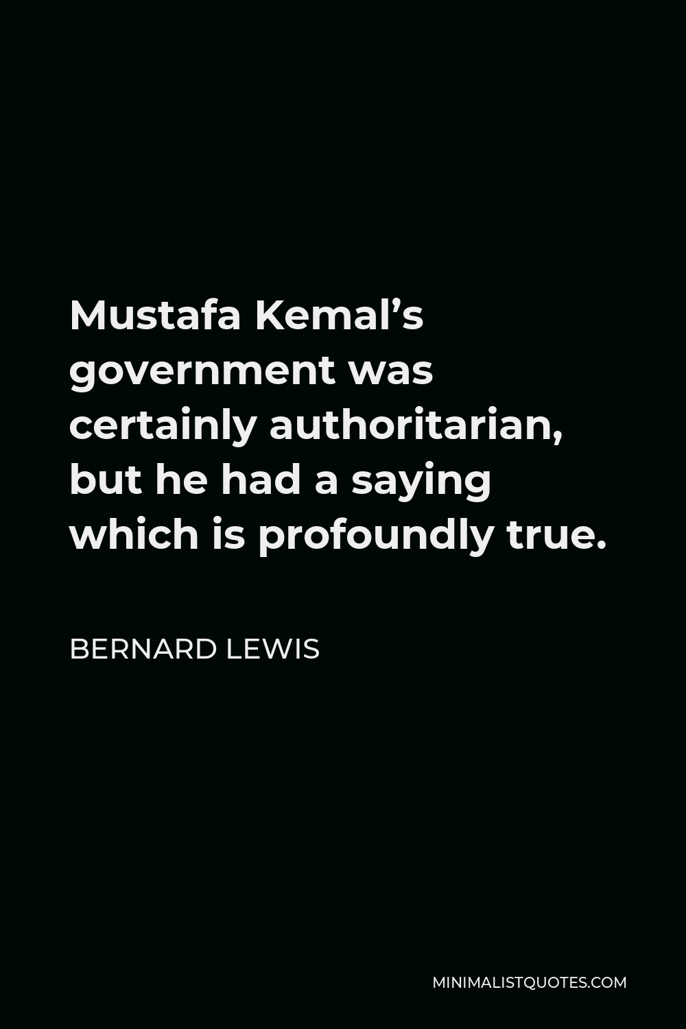 Bernard Lewis Quote - Mustafa Kemal’s government was certainly authoritarian, but he had a saying which is profoundly true.