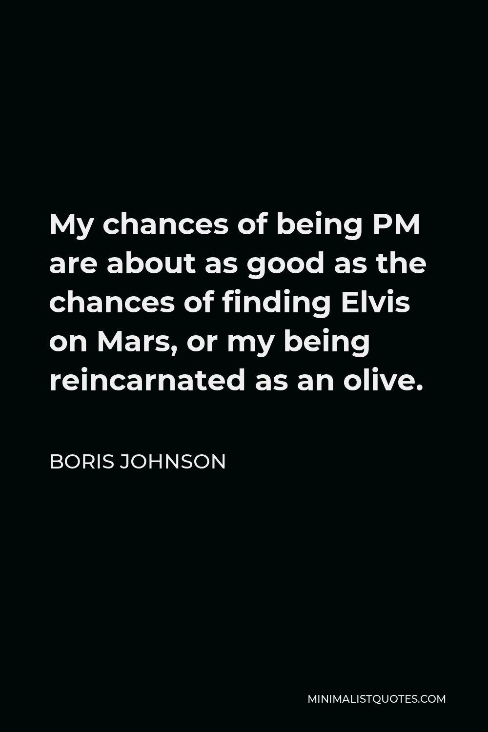 Boris Johnson Quote - My chances of being PM are about as good as the chances of finding Elvis on Mars, or my being reincarnated as an olive.