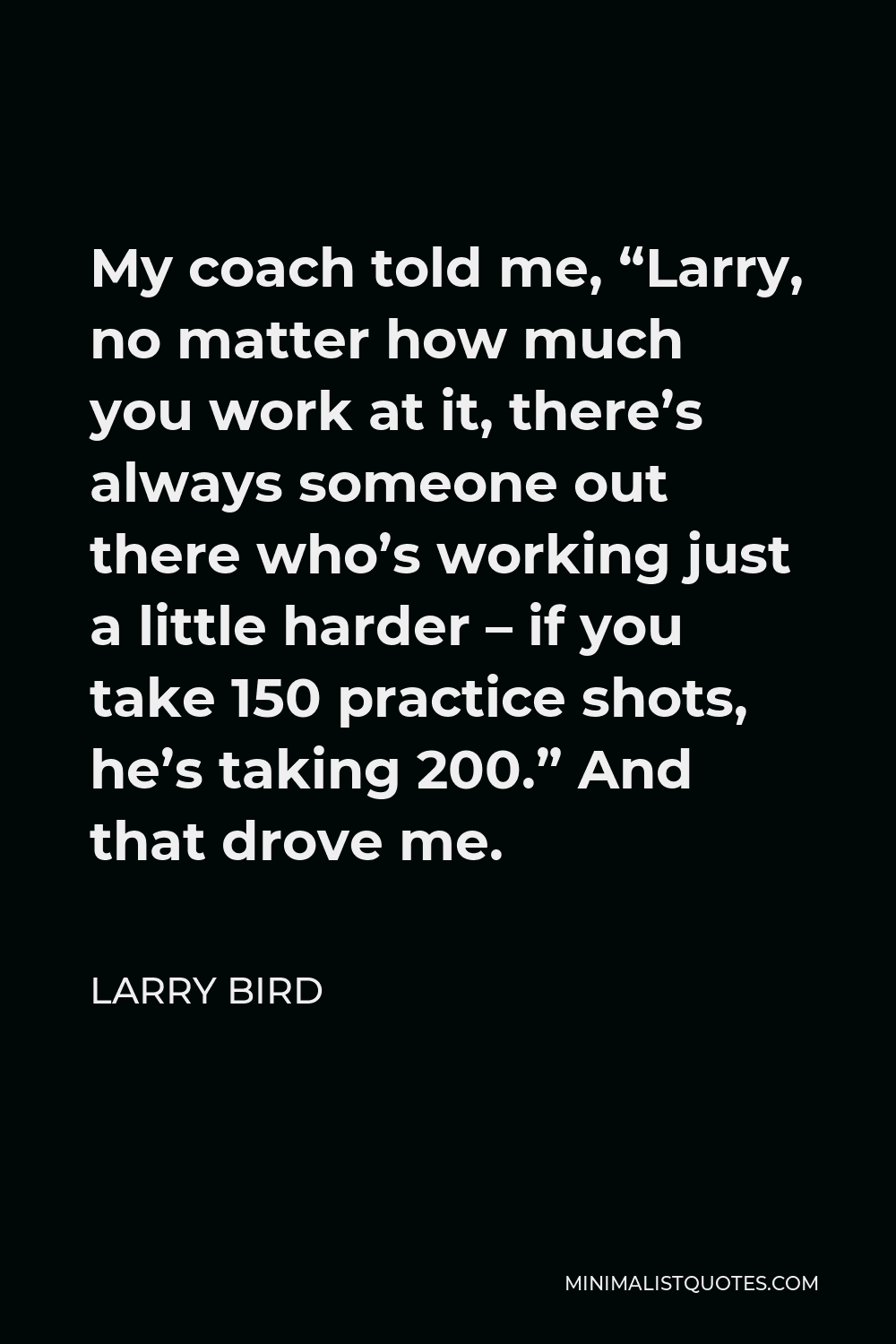 Larry Bird Quote My coach told me, "Larry, no matter how much you work