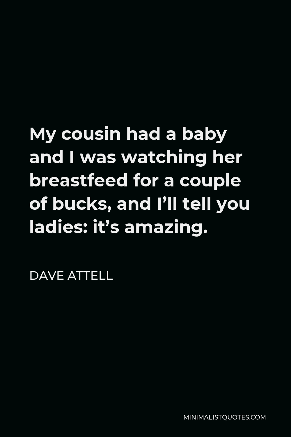 Dave Attell Quote - My cousin had a baby and I was watching her breastfeed for a couple of bucks, and I’ll tell you ladies: it’s amazing.