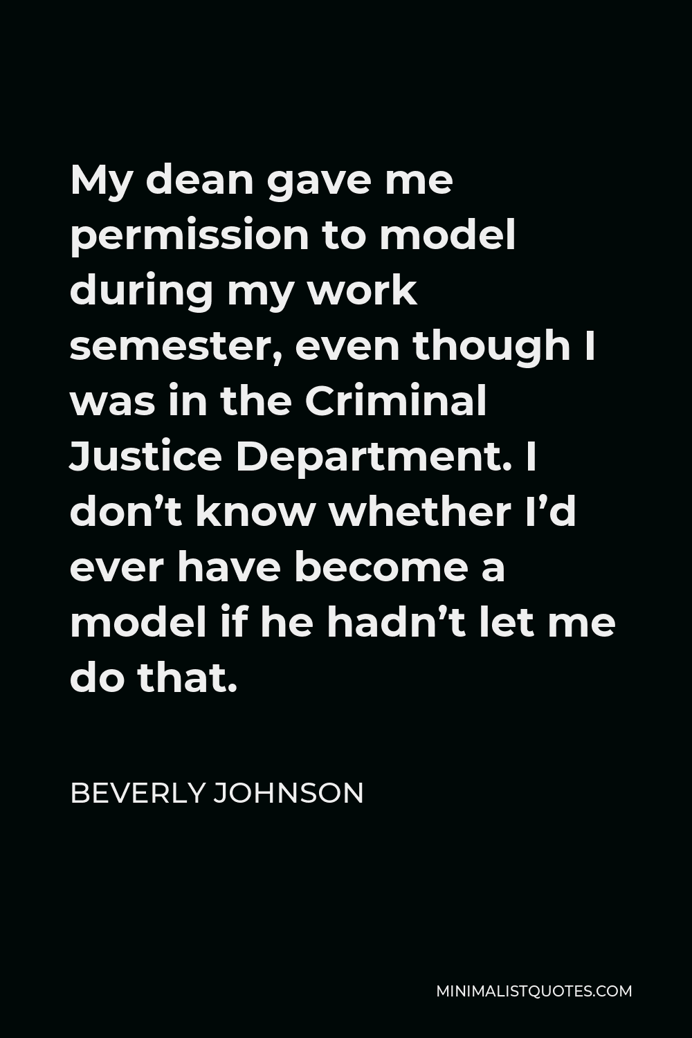 Beverly Johnson Quote - My dean gave me permission to model during my work semester, even though I was in the Criminal Justice Department. I don’t know whether I’d ever have become a model if he hadn’t let me do that.