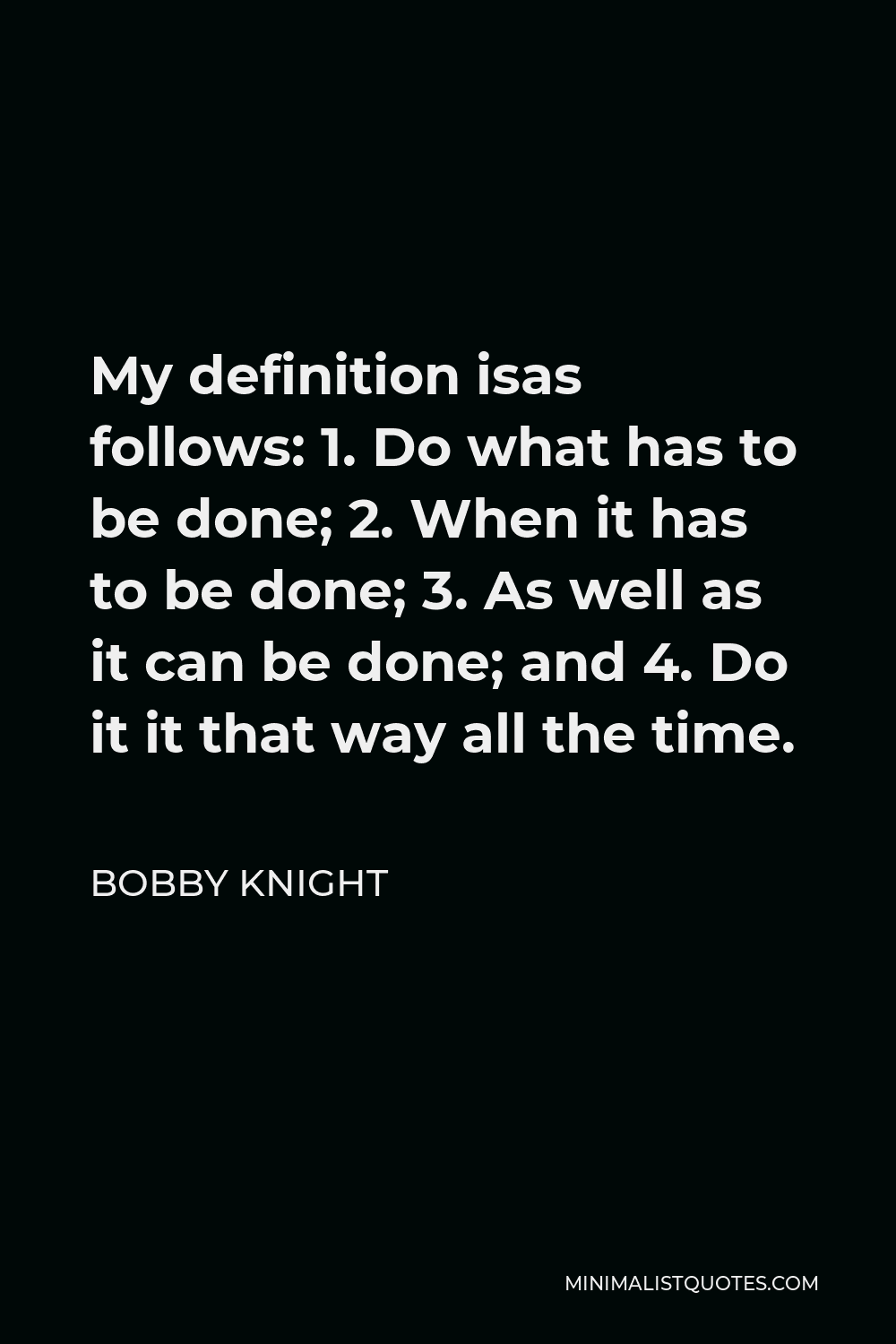 Bobby Knight Quote - My definition isas follows: 1. Do what has to be done; 2. When it has to be done; 3. As well as it can be done; and 4. Do it it that way all the time.