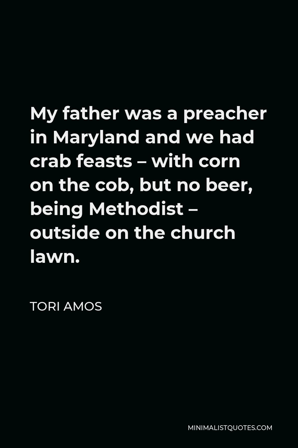 Tori Amos Quote - My father was a preacher in Maryland and we had crab feasts – with corn on the cob, but no beer, being Methodist – outside on the church lawn.