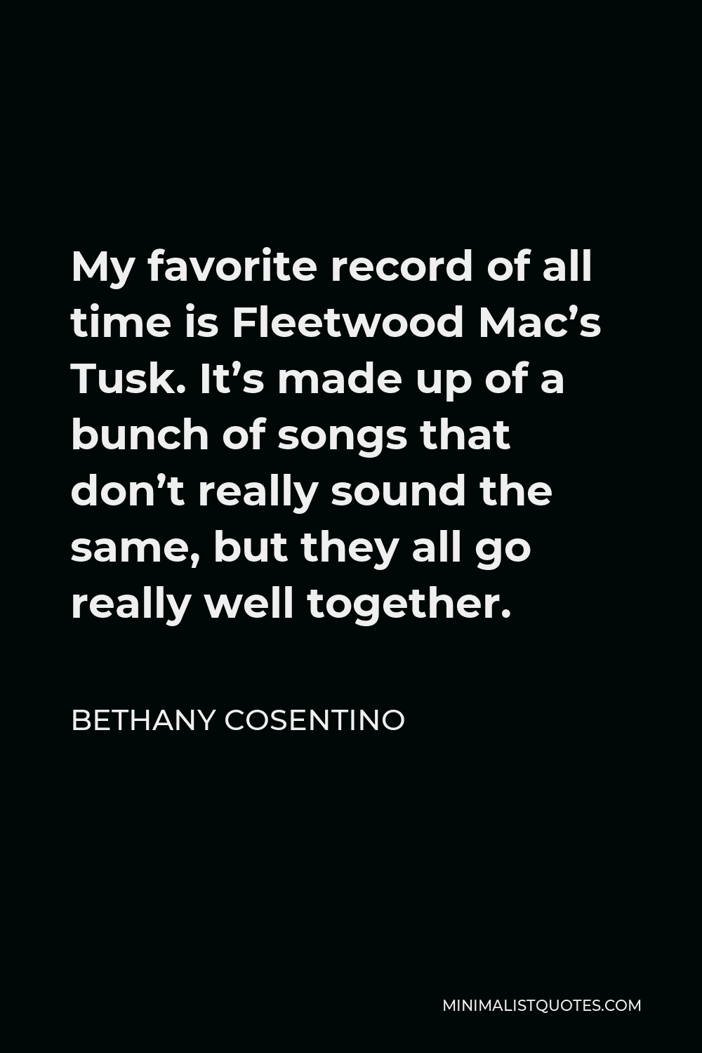 Bethany Cosentino Quote - My favorite record of all time is Fleetwood Mac’s Tusk. It’s made up of a bunch of songs that don’t really sound the same, but they all go really well together.