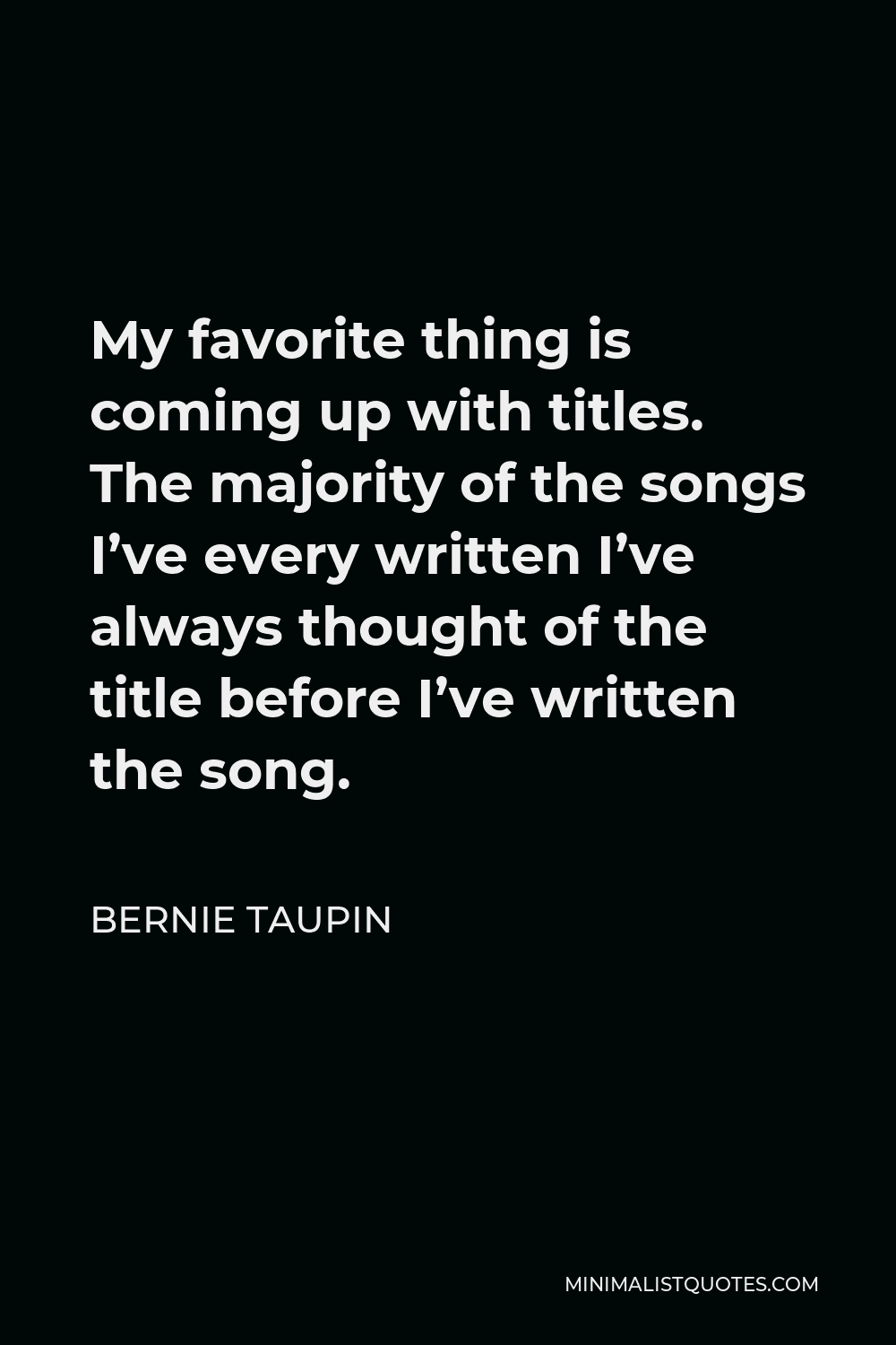 Bernie Taupin Quote - My favorite thing is coming up with titles. The majority of the songs I’ve every written I’ve always thought of the title before I’ve written the song.
