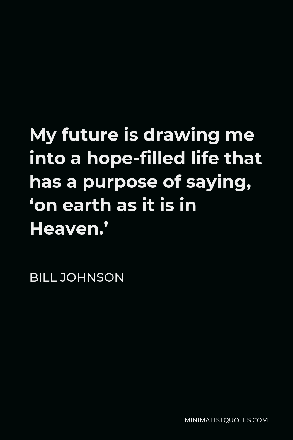 Bill Johnson Quote - My future is drawing me into a hope-filled life that has a purpose of saying, ‘on earth as it is in Heaven.’