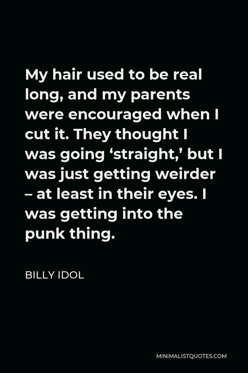 Billy Idol Quote - My hair used to be real long, and my parents were encouraged when I cut it. They thought I was going ‘straight,’ but I was just getting weirder – at least in their eyes. I was getting into the punk thing.