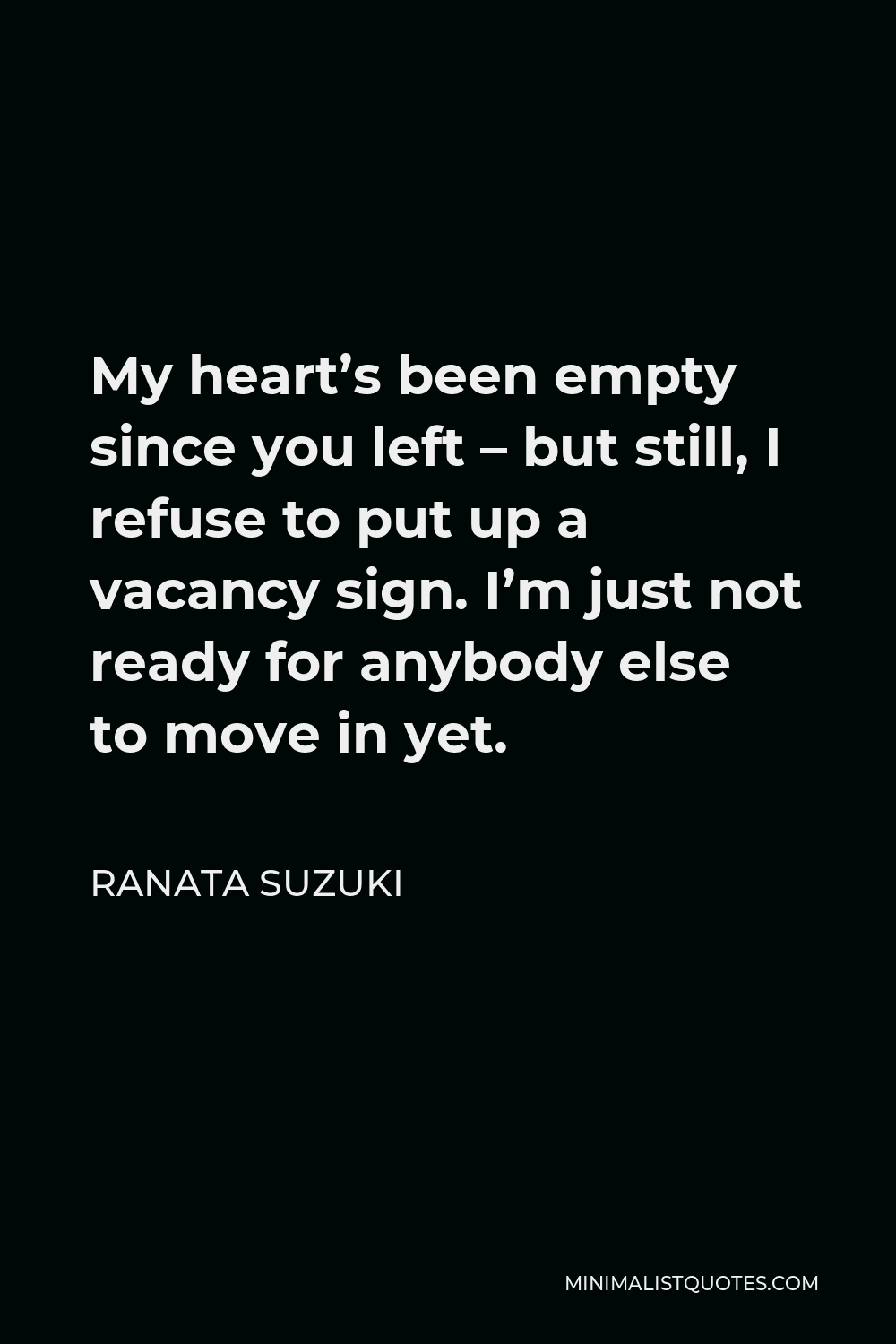 Ranata Suzuki Quote - My heart’s been empty since you left – but still, I refuse to put up a vacancy sign. I’m just not ready for anybody else to move in yet.