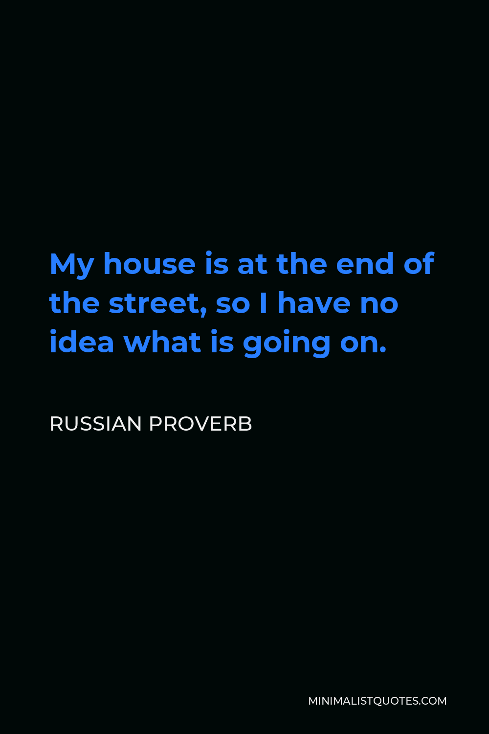 Russian Proverb Quote - My house is at the end of the street, so I have no idea what is going on.