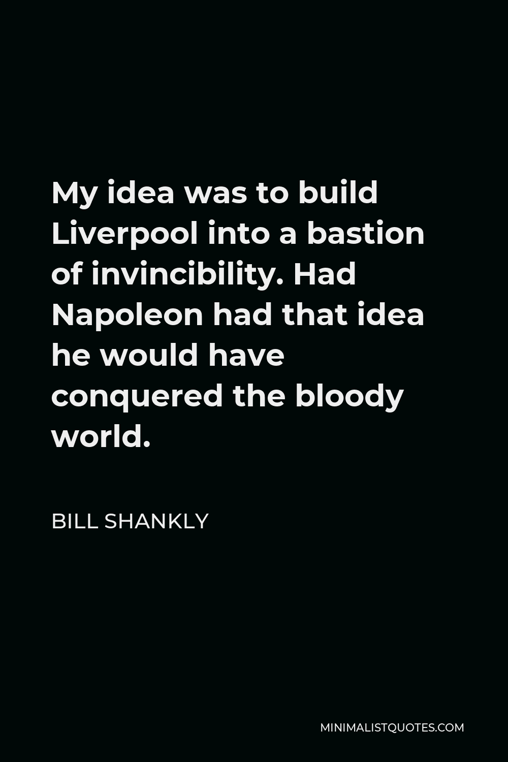 Bill Shankly Quote - My idea was to build Liverpool into a bastion of invincibility. Had Napoleon had that idea he would have conquered the bloody world.