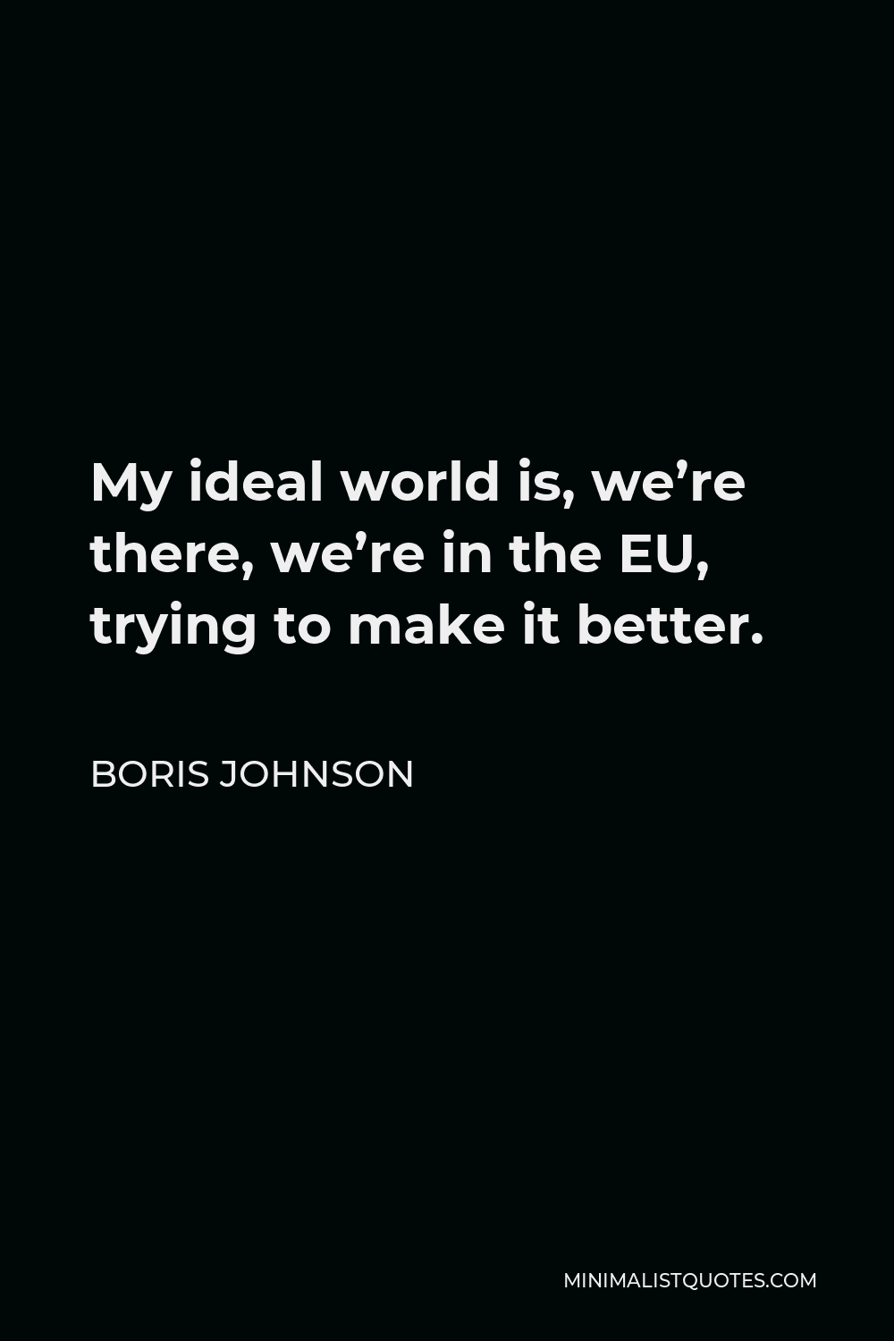 Boris Johnson Quote - My ideal world is, we’re there, we’re in the EU, trying to make it better.