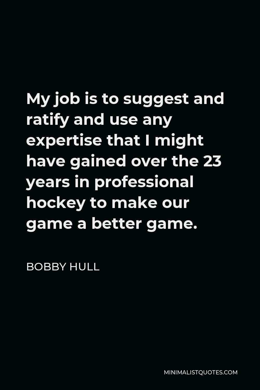 Bobby Hull Quote - My job is to suggest and ratify and use any expertise that I might have gained over the 23 years in professional hockey to make our game a better game.