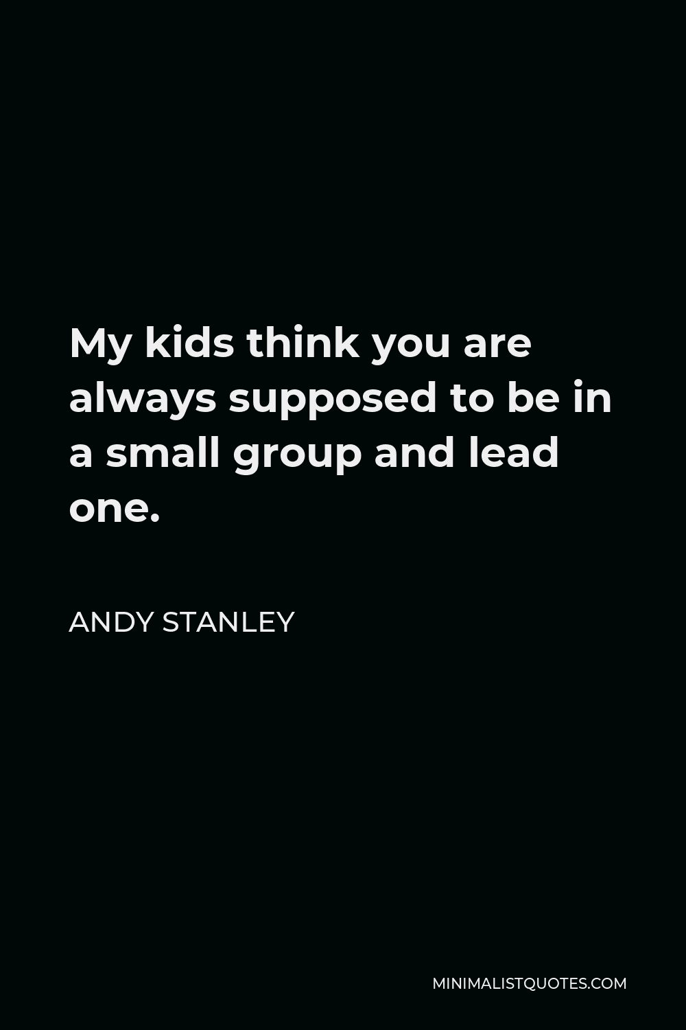 Andy Stanley Quote - My kids think you are always supposed to be in a small group and lead one.