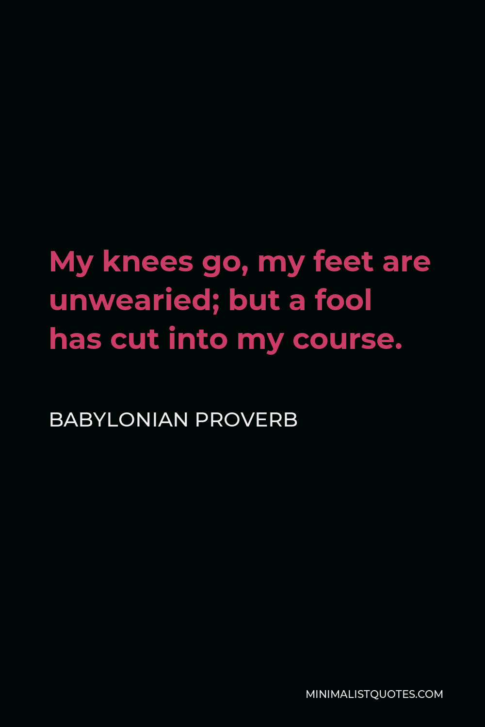 Babylonian Proverb Quote - My knees go, my feet are unwearied; but a fool has cut into my course.