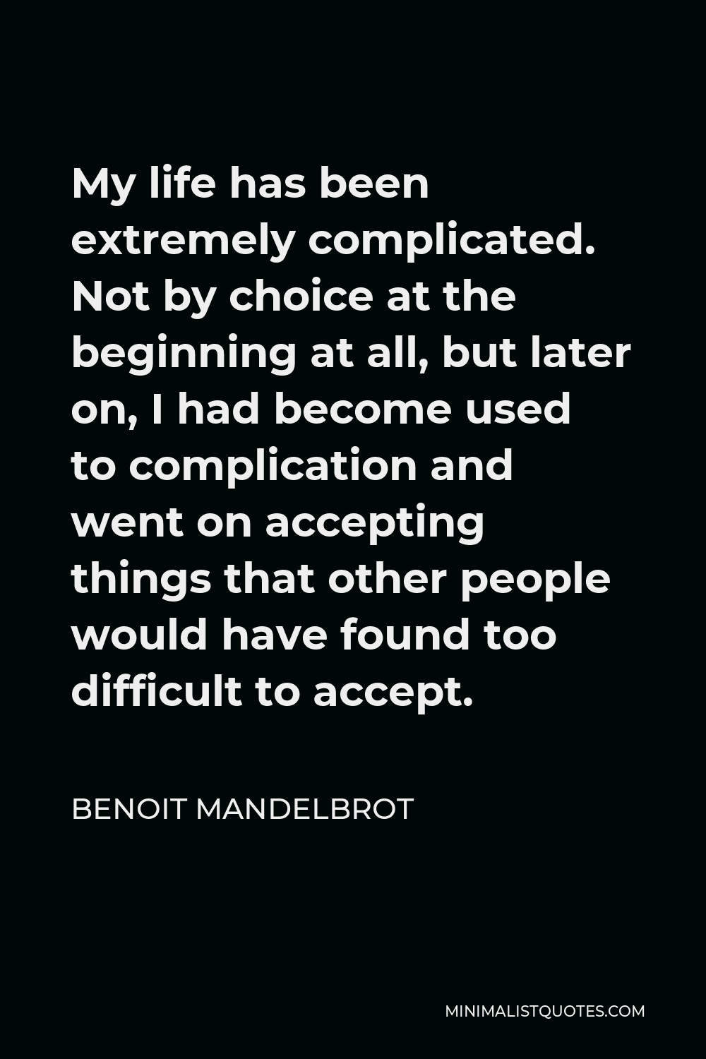 Benoit Mandelbrot Quote - My life has been extremely complicated. Not by choice at the beginning at all, but later on, I had become used to complication and went on accepting things that other people would have found too difficult to accept.