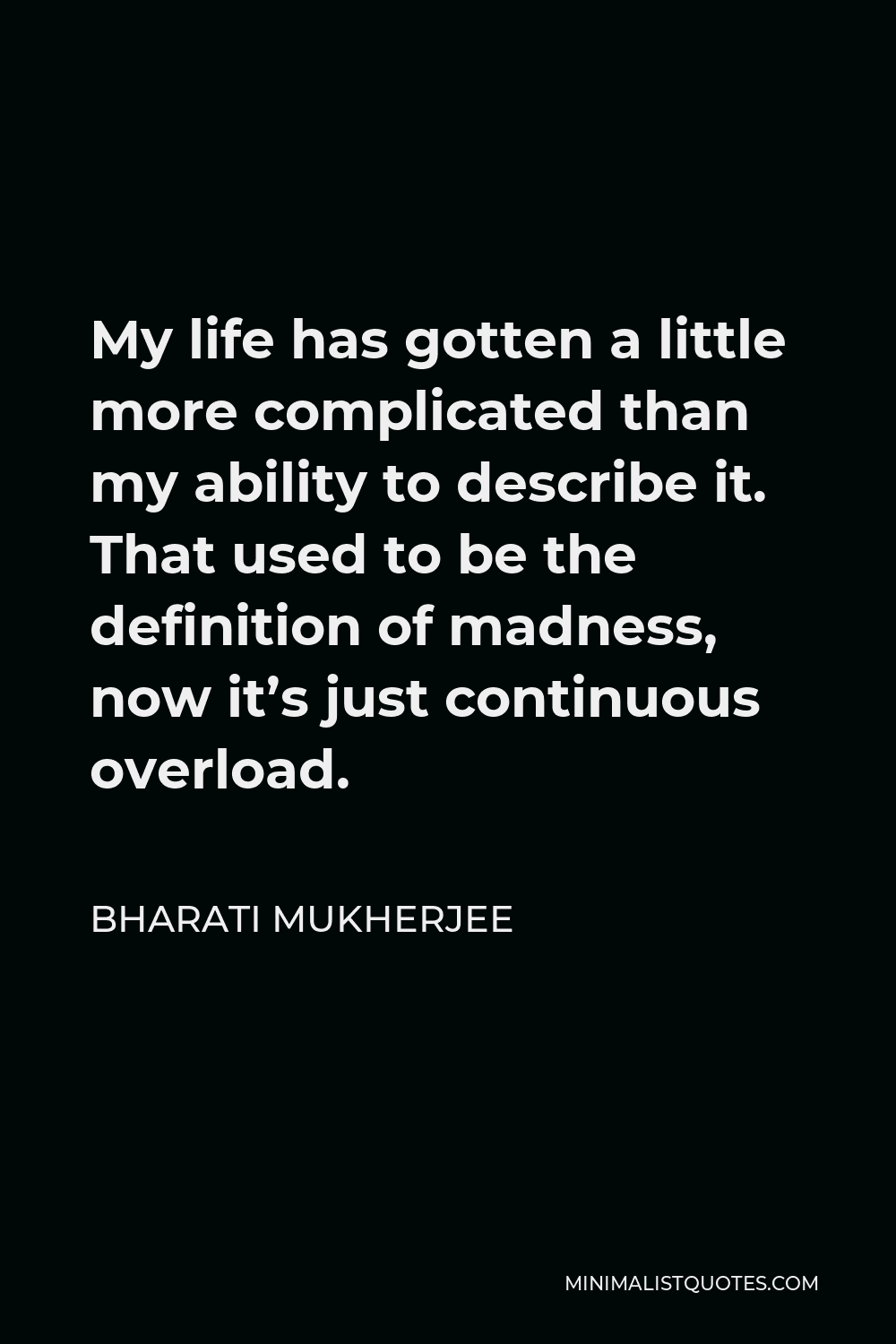 Bharati Mukherjee Quote - My life has gotten a little more complicated than my ability to describe it. That used to be the definition of madness, now it’s just continuous overload.