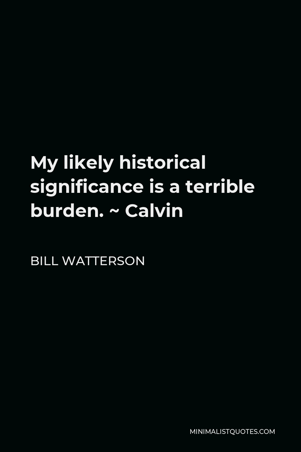 Bill Watterson Quote - My likely historical significance is a terrible burden. ~ Calvin