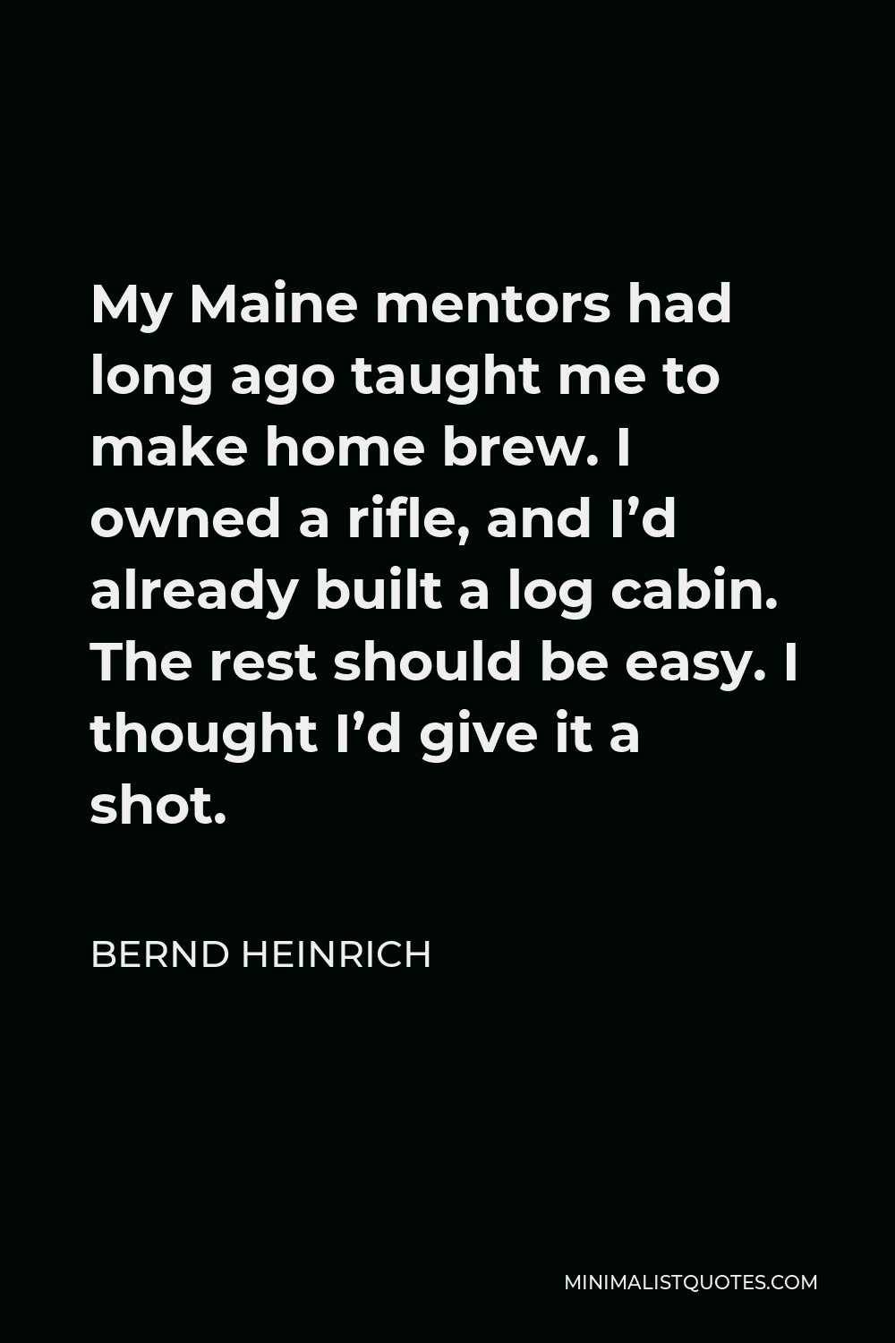 Bernd Heinrich Quote - My Maine mentors had long ago taught me to make home brew. I owned a rifle, and I’d already built a log cabin. The rest should be easy. I thought I’d give it a shot.