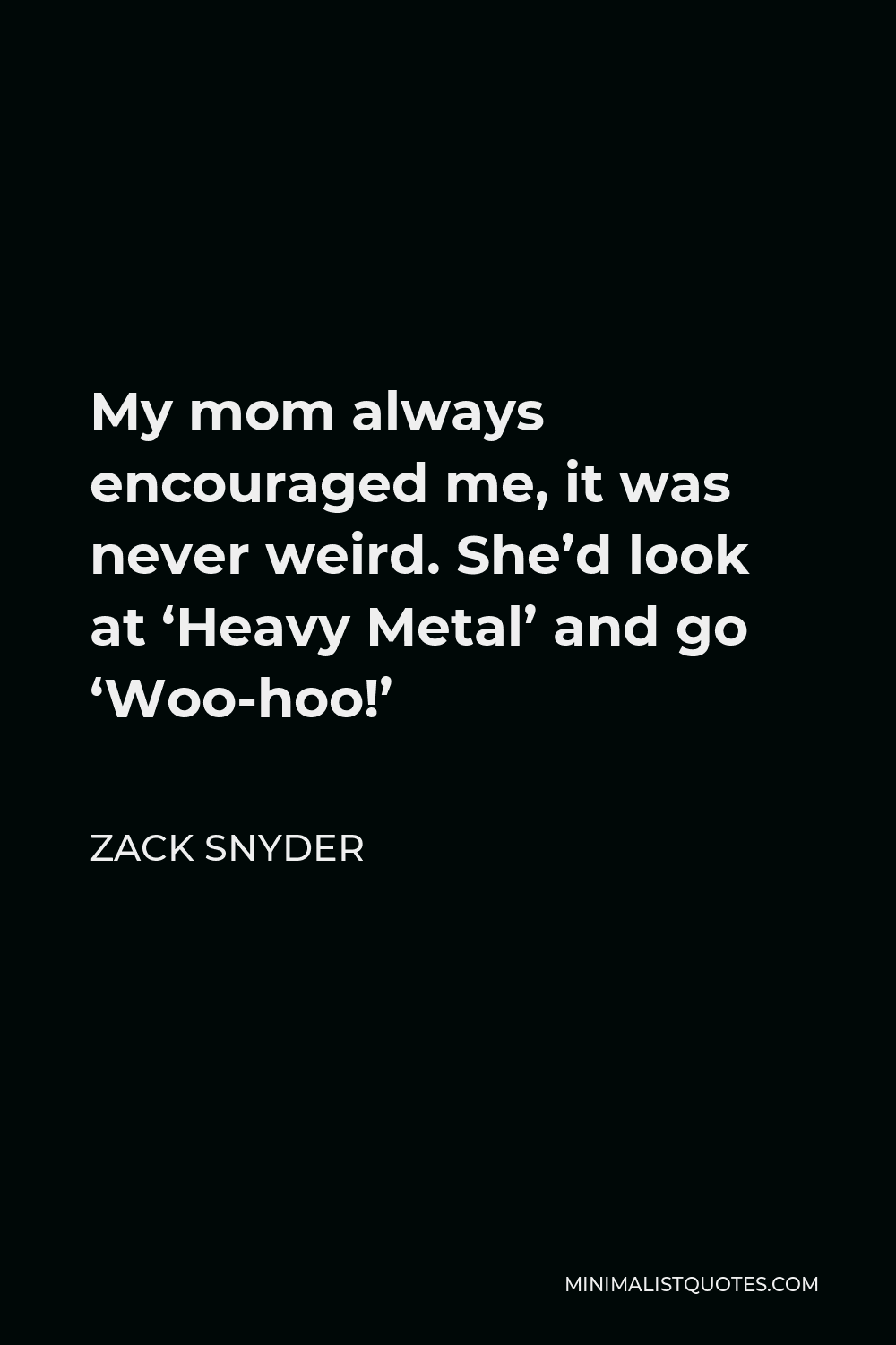 Zack Snyder Quote - My mom always encouraged me, it was never weird. She’d look at ‘Heavy Metal’ and go ‘Woo-hoo!’