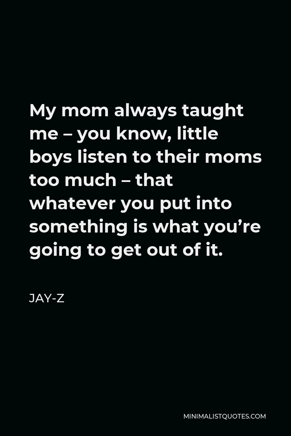 Jay-Z Quote - My mom always taught me – you know, little boys listen to their moms too much – that whatever you put into something is what you’re going to get out of it.