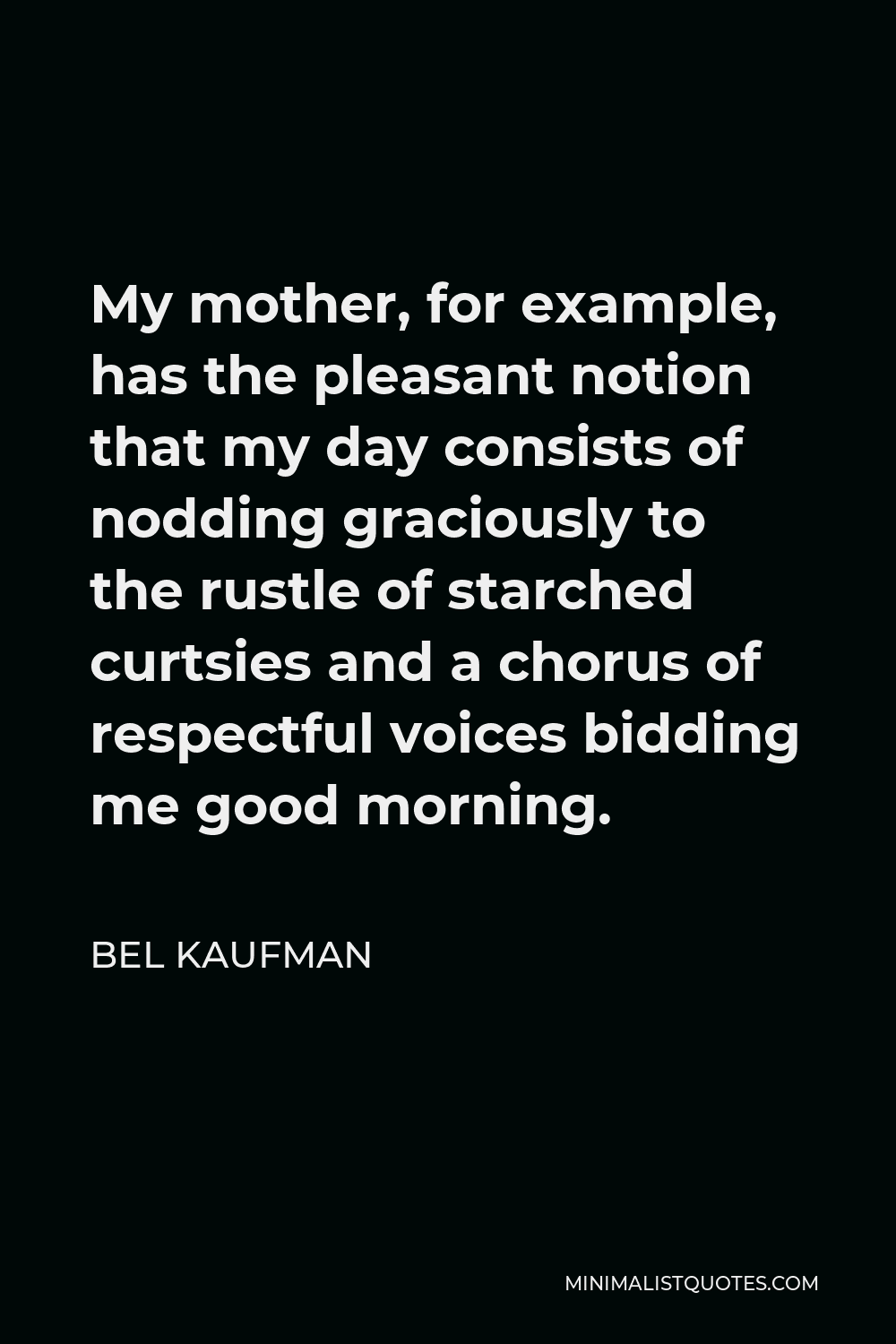 Bel Kaufman Quote - My mother, for example, has the pleasant notion that my day consists of nodding graciously to the rustle of starched curtsies and a chorus of respectful voices bidding me good morning.
