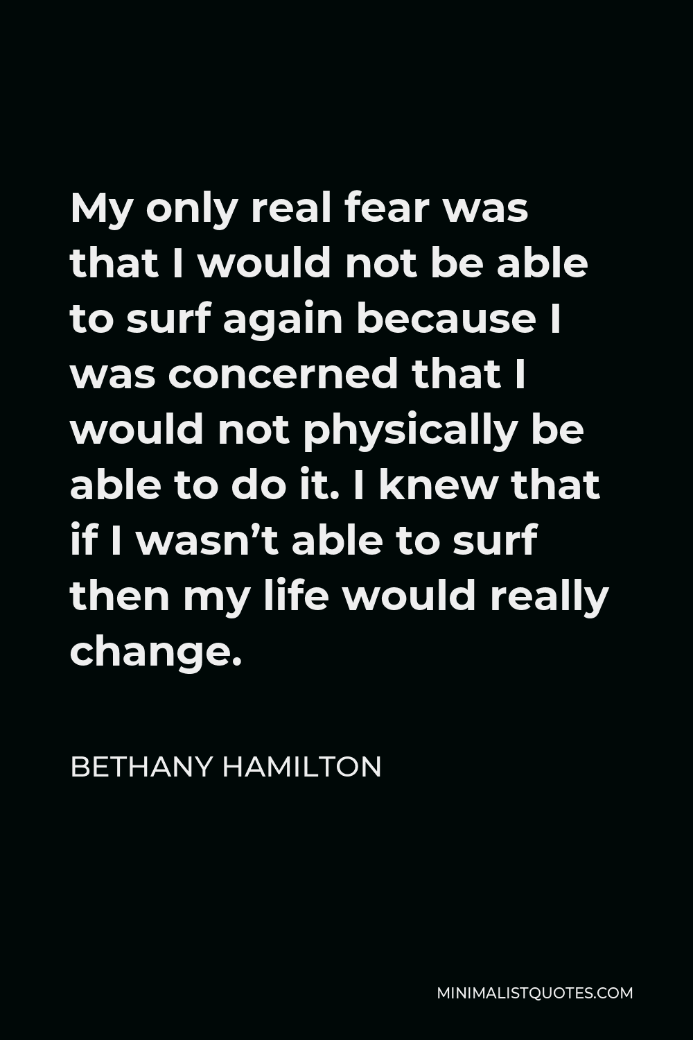 Bethany Hamilton Quote - My only real fear was that I would not be able to surf again because I was concerned that I would not physically be able to do it. I knew that if I wasn’t able to surf then my life would really change.