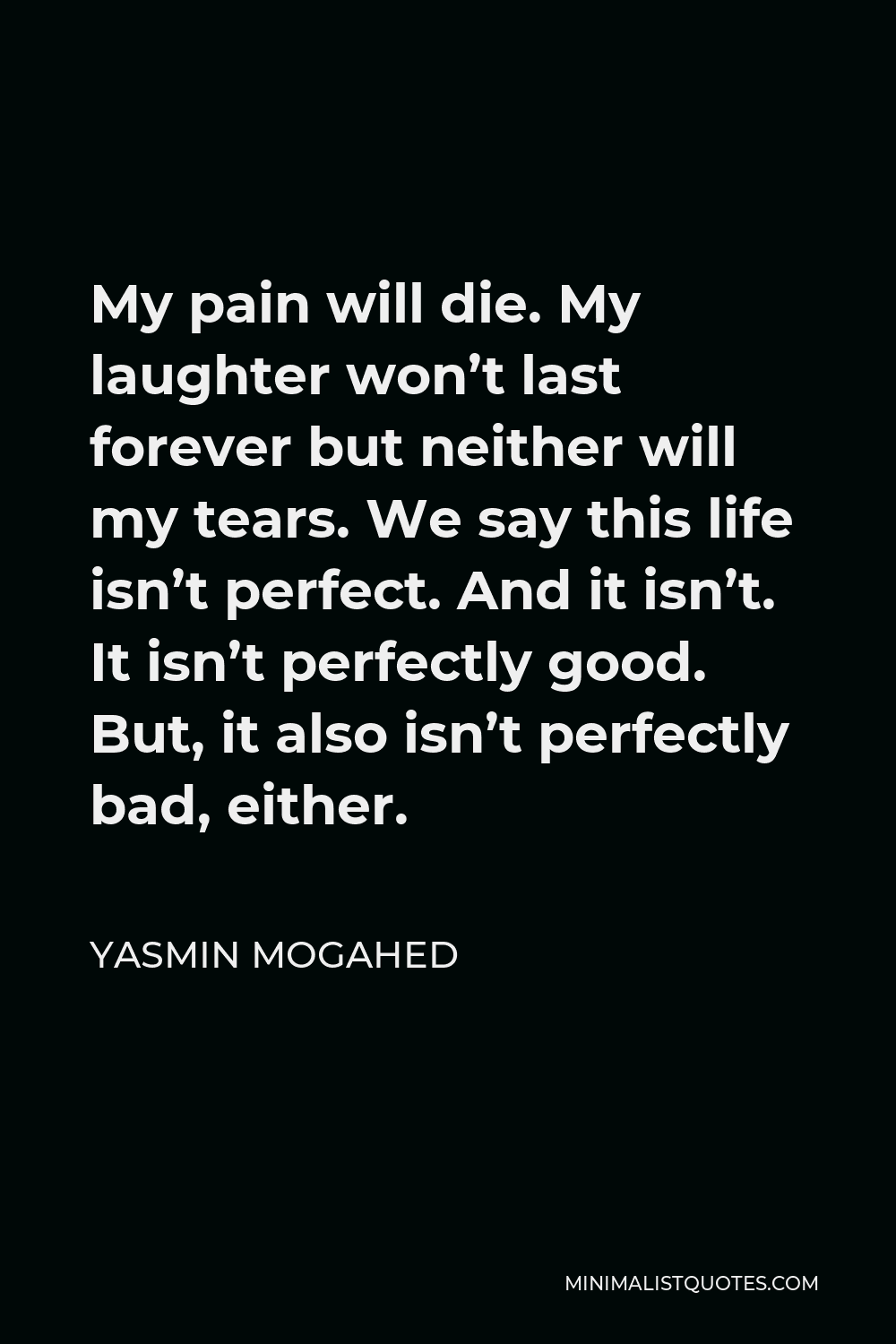 Yasmin Mogahed Quote - My pain will die. My laughter won’t last forever but neither will my tears. We say this life isn’t perfect. And it isn’t. It isn’t perfectly good. But, it also isn’t perfectly bad, either.