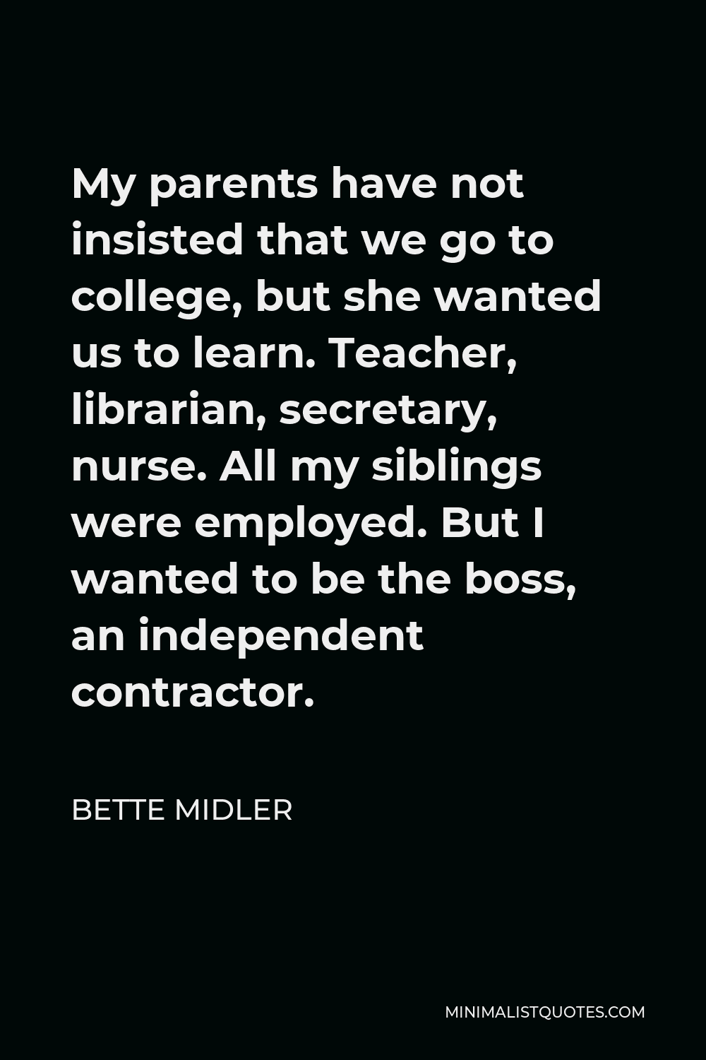 Bette Midler Quote - My parents have not insisted that we go to college, but she wanted us to learn. Teacher, librarian, secretary, nurse. All my siblings were employed. But I wanted to be the boss, an independent contractor.
