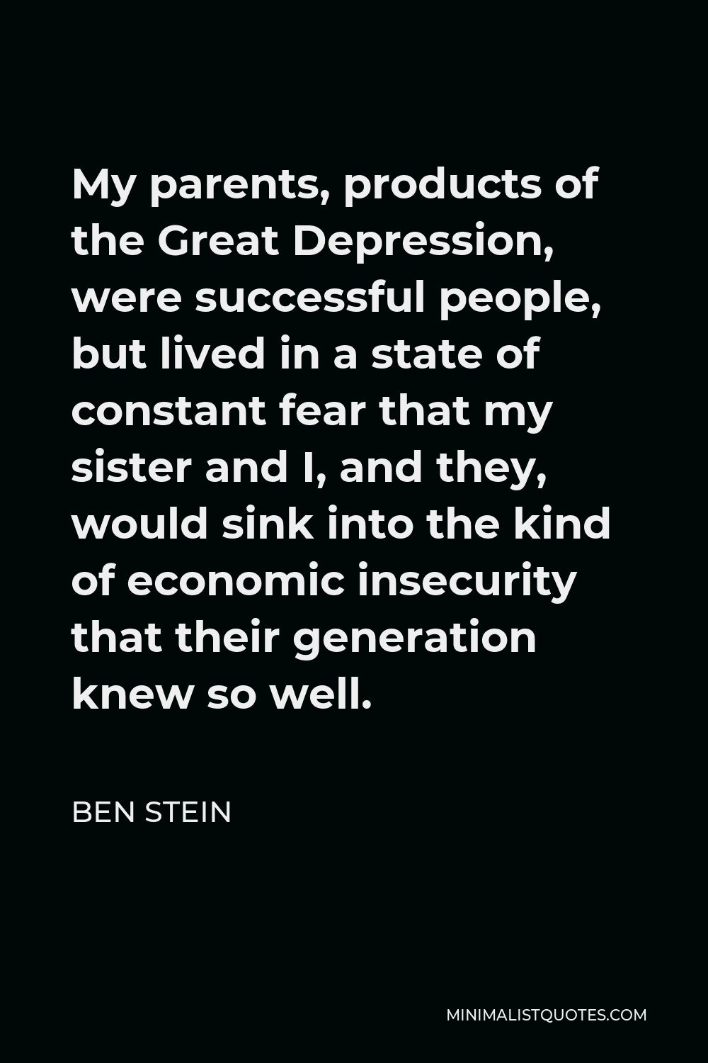 Ben Stein Quote - My parents, products of the Great Depression, were successful people, but lived in a state of constant fear that my sister and I, and they, would sink into the kind of economic insecurity that their generation knew so well.