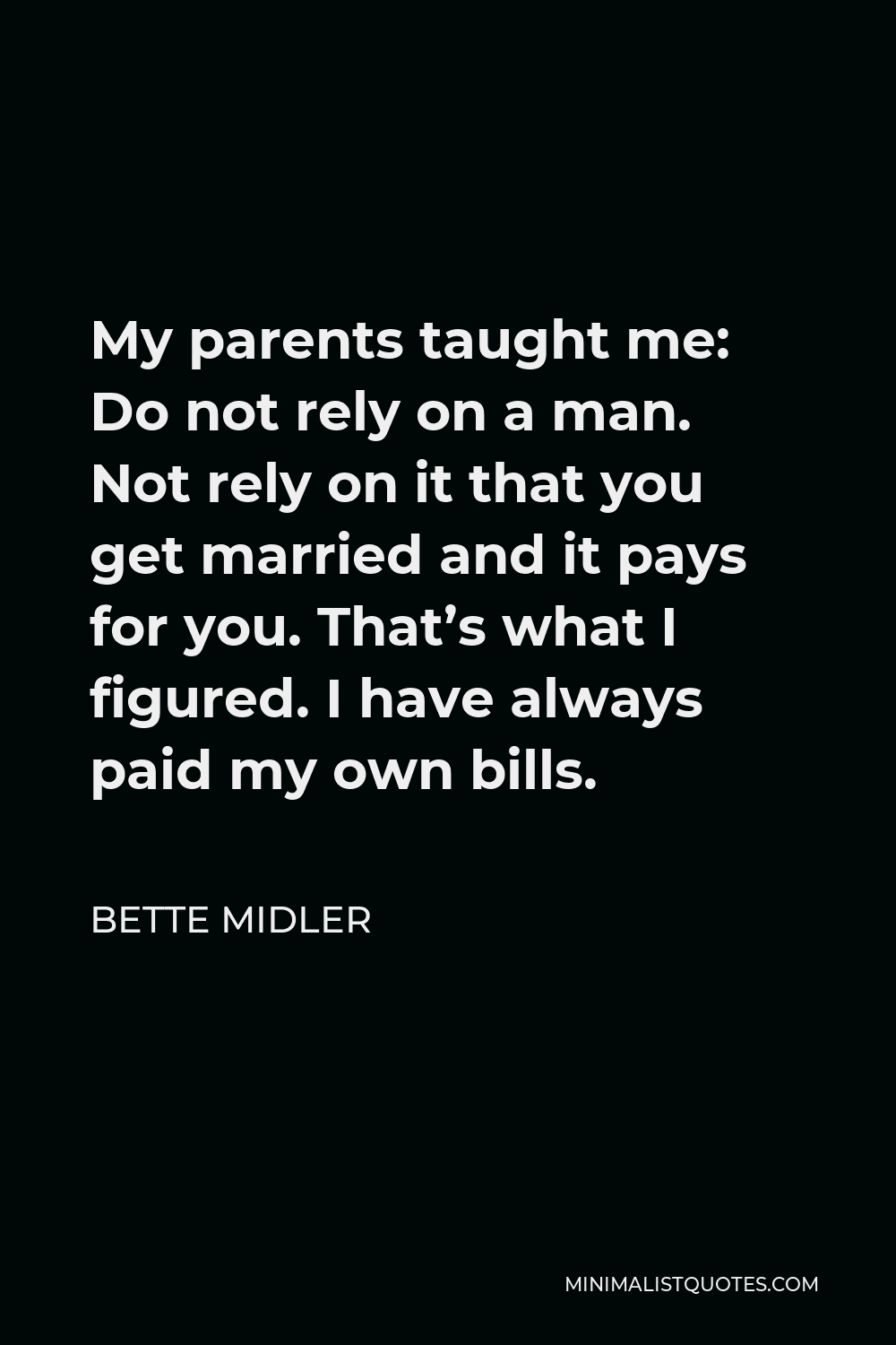 Bette Midler Quote - My parents taught me: Do not rely on a man. Not rely on it that you get married and it pays for you. That’s what I figured. I have always paid my own bills.