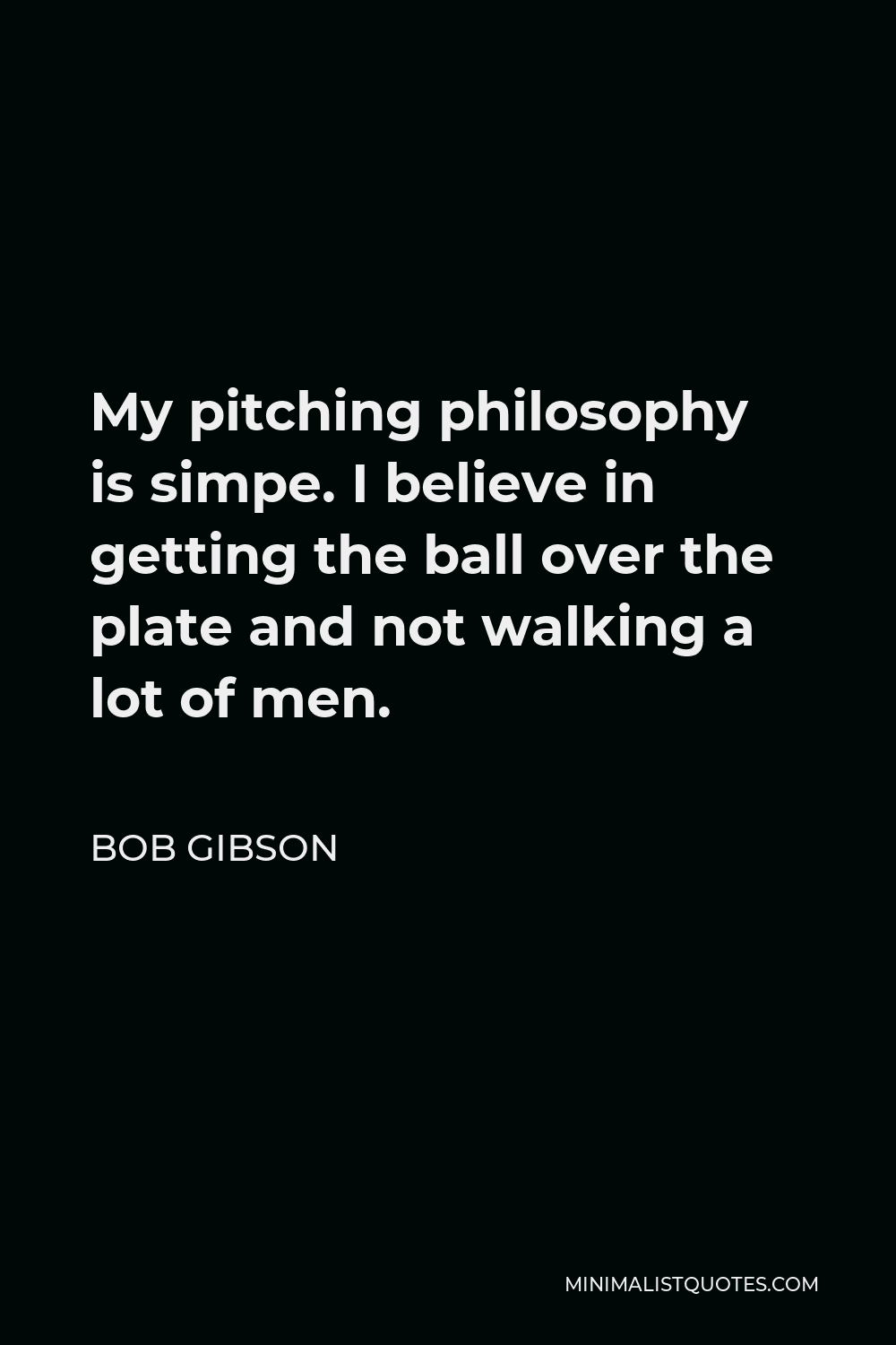 Bob Gibson Quote - My pitching philosophy is simpe. I believe in getting the ball over the plate and not walking a lot of men.