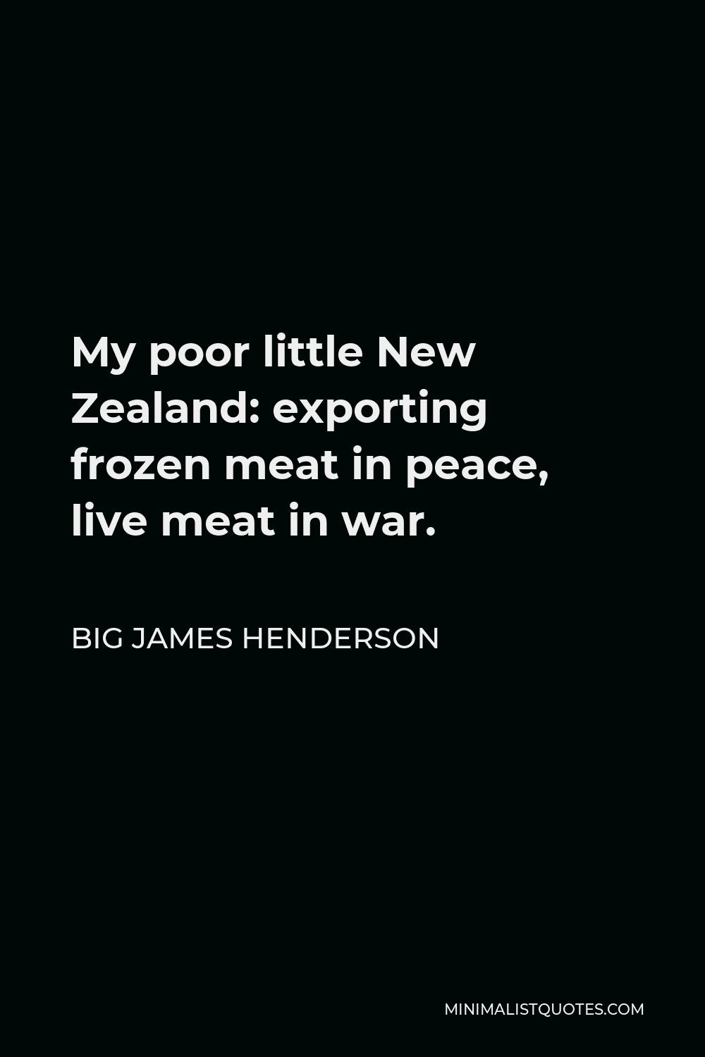 Big James Henderson Quote - My poor little New Zealand: exporting frozen meat in peace, live meat in war.