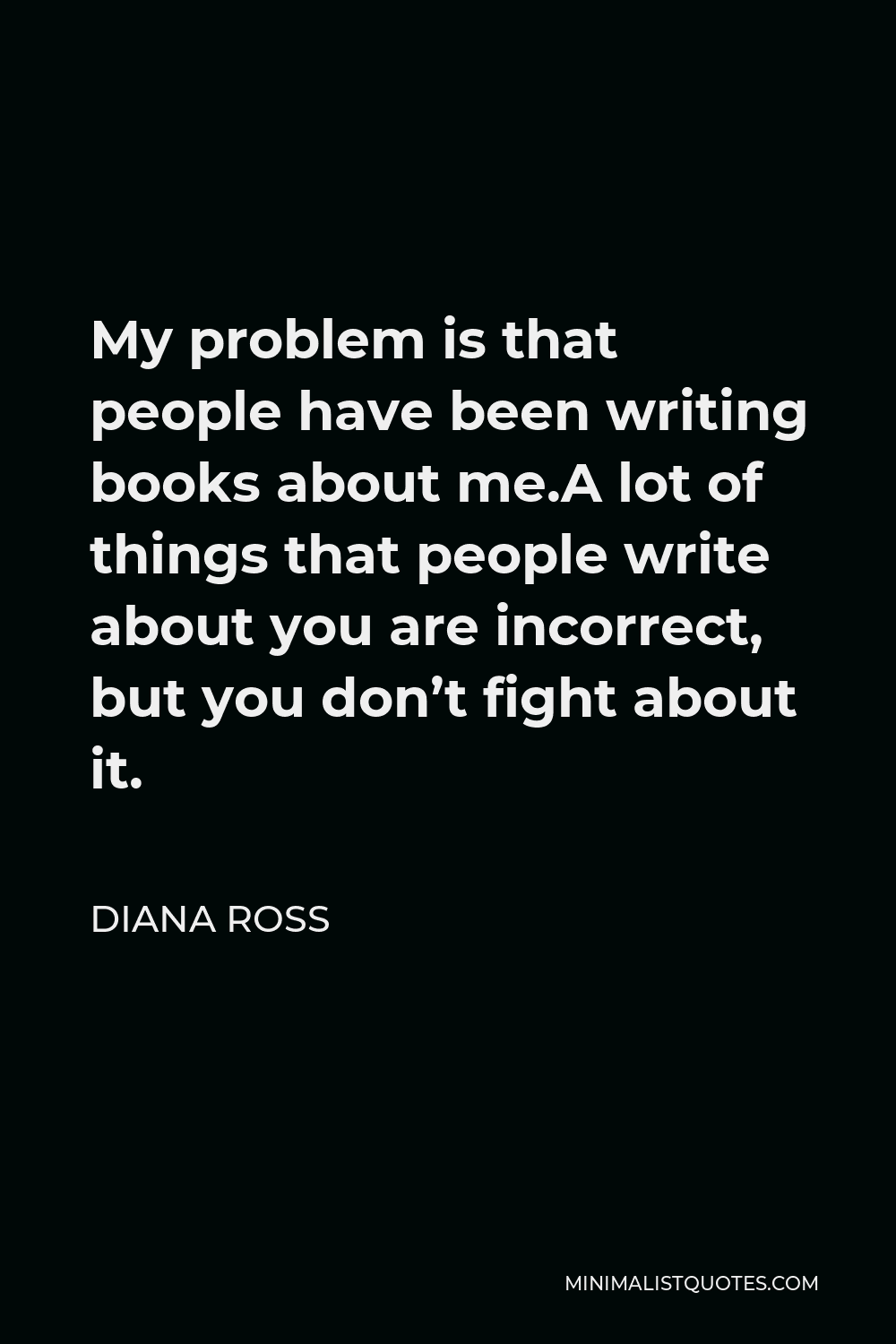 Diana Ross Quote - My problem is that people have been writing books about me.A lot of things that people write about you are incorrect, but you don’t fight about it.