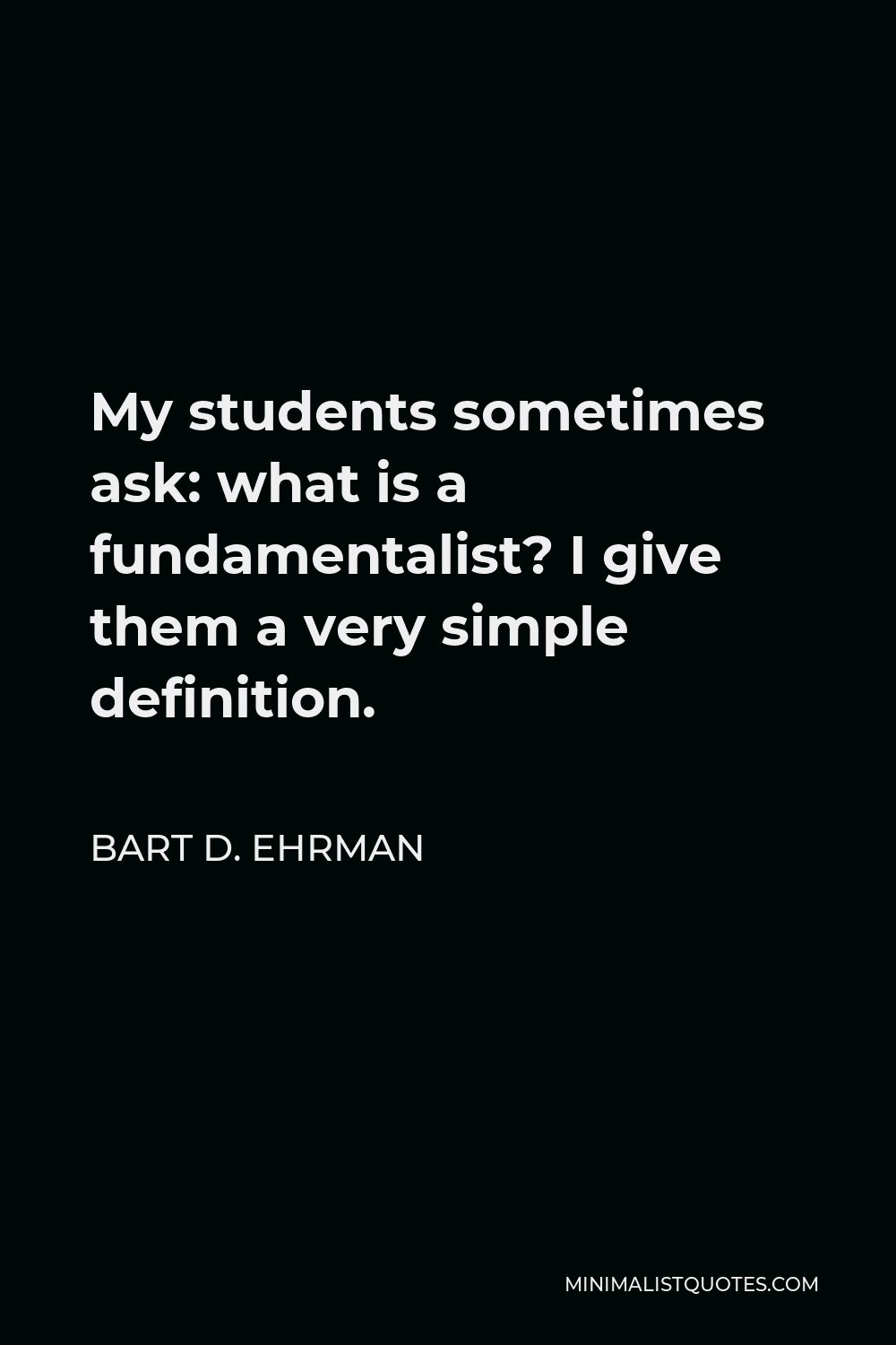 Bart D. Ehrman Quote - My students sometimes ask: what is a fundamentalist? I give them a very simple definition.