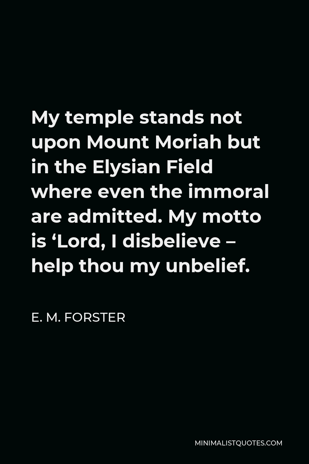 E. M. Forster Quote - My temple stands not upon Mount Moriah but in the Elysian Field where even the immoral are admitted. My motto is ‘Lord, I disbelieve – help thou my unbelief.