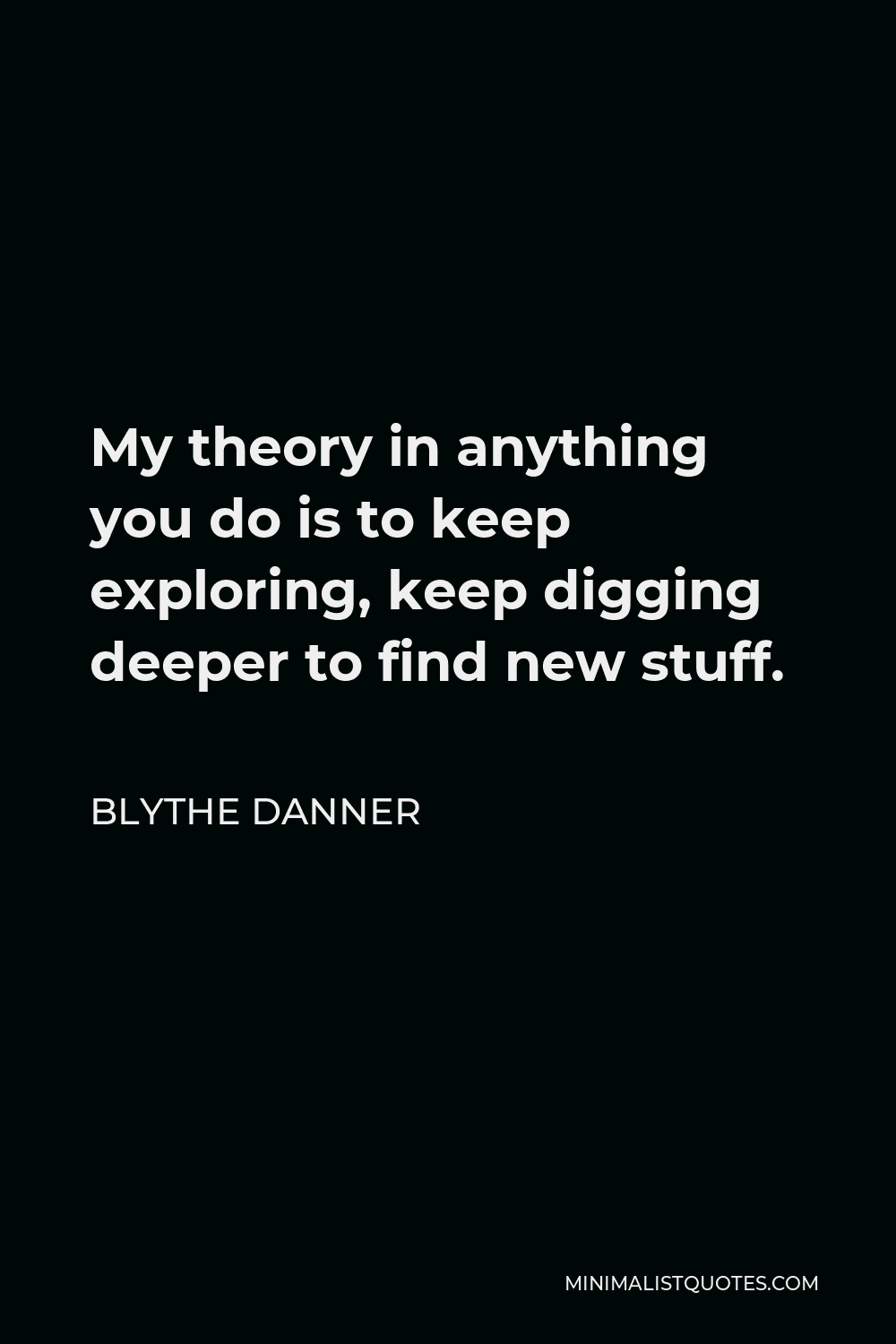 Blythe Danner Quote - My theory in anything you do is to keep exploring, keep digging deeper to find new stuff.