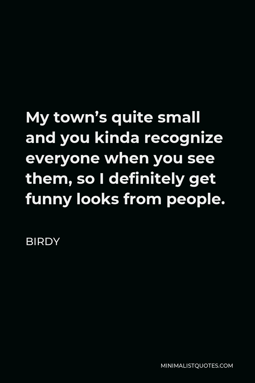 Birdy Quote - My town’s quite small and you kinda recognize everyone when you see them, so I definitely get funny looks from people.