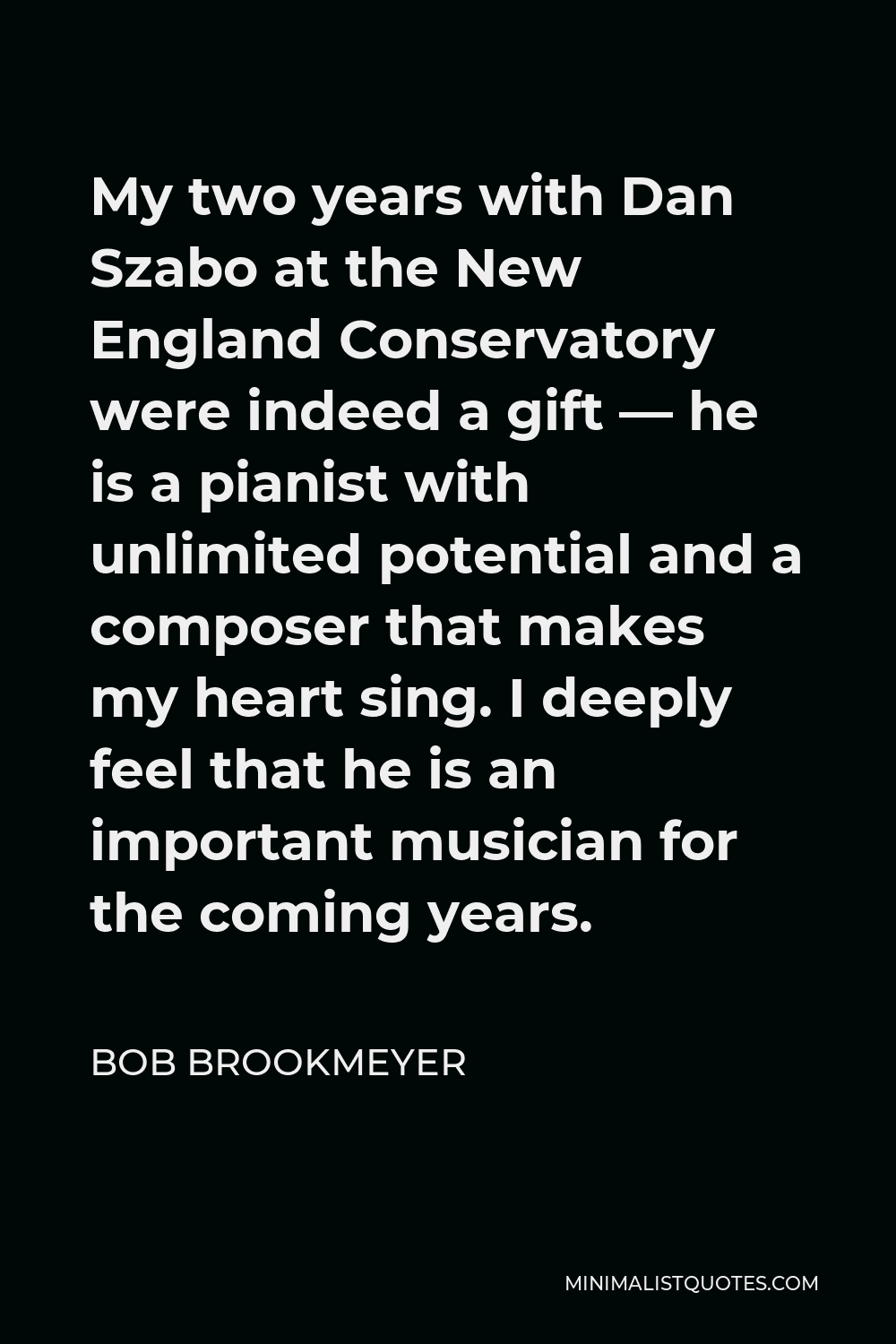 Bob Brookmeyer Quote - My two years with Dan Szabo at the New England Conservatory were indeed a gift — he is a pianist with unlimited potential and a composer that makes my heart sing. I deeply feel that he is an important musician for the coming years.