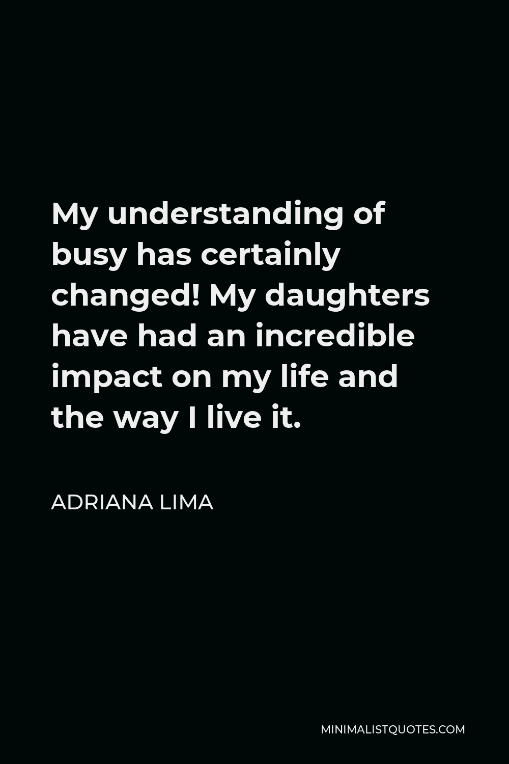 Adriana Lima Quote - My understanding of busy has certainly changed! My daughters have had an incredible impact on my life and the way I live it.