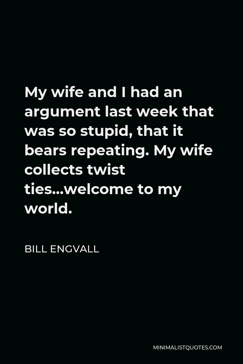 Bill Engvall Quote - My wife and I had an argument last week that was so stupid, that it bears repeating. My wife collects twist ties…welcome to my world.